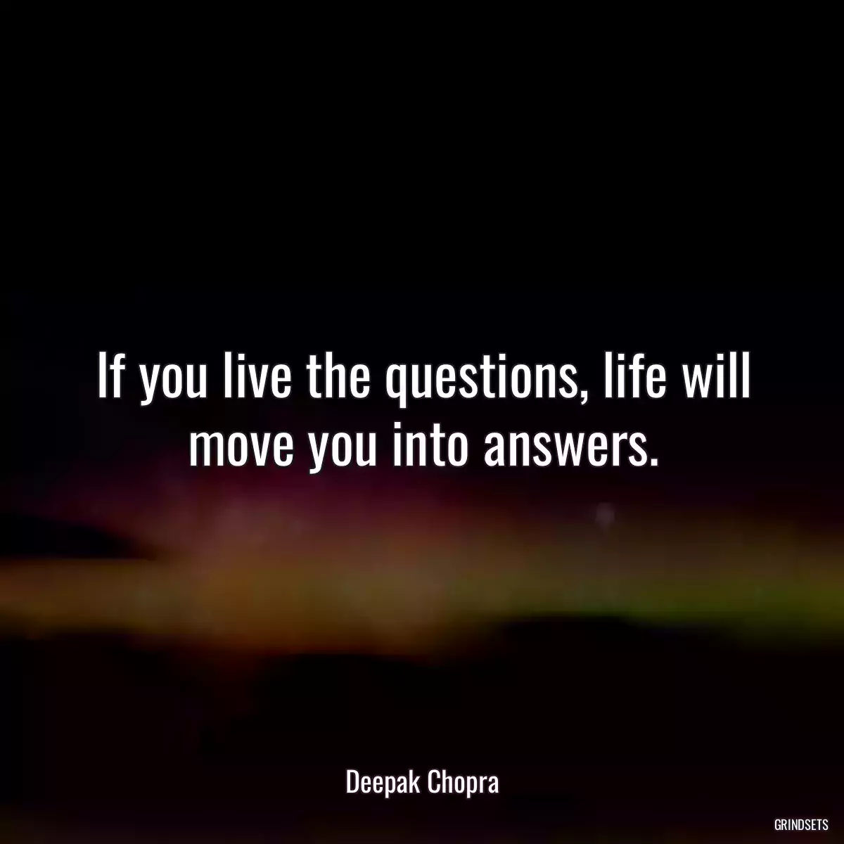 If you live the questions, life will move you into answers.