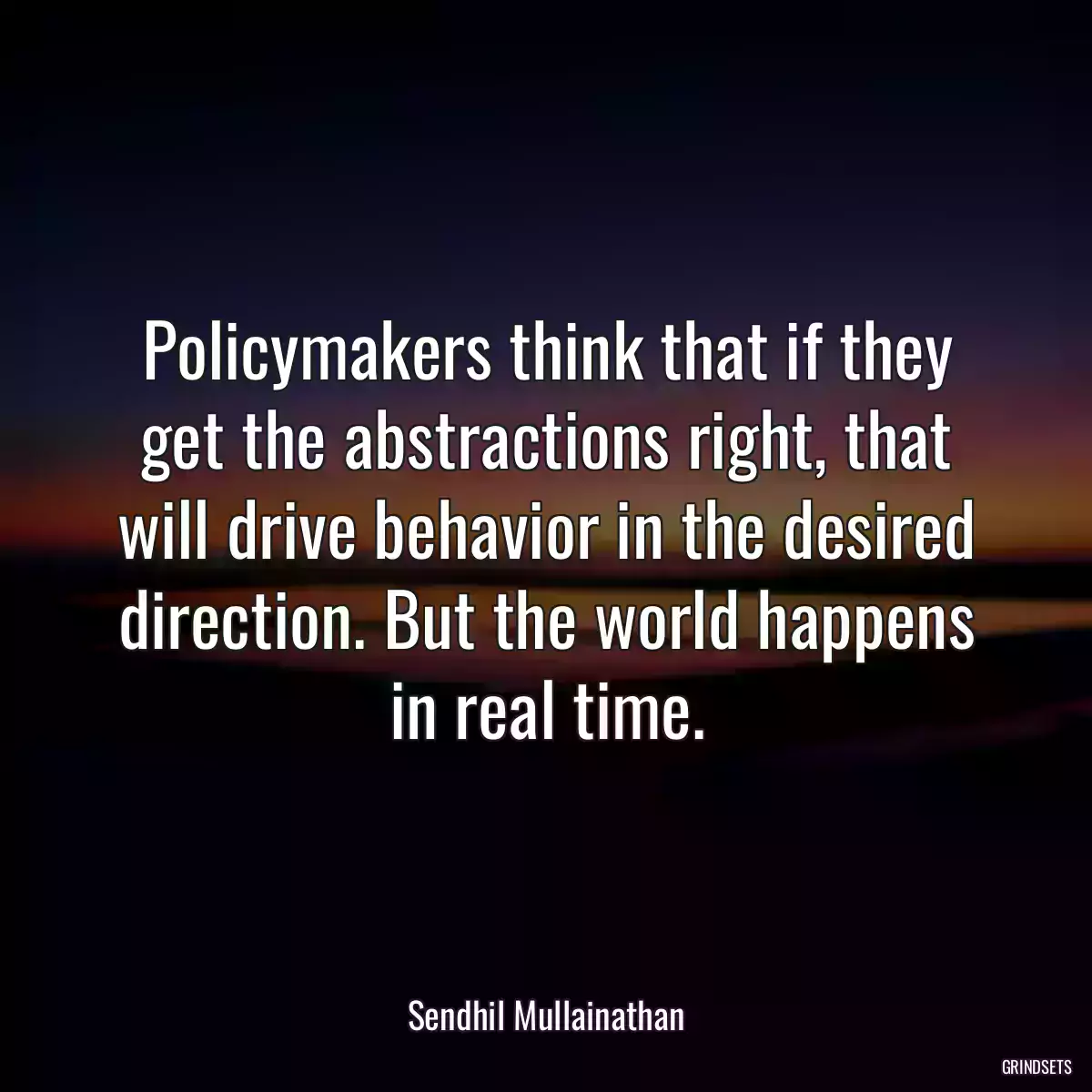 Policymakers think that if they get the abstractions right, that will drive behavior in the desired direction. But the world happens in real time.