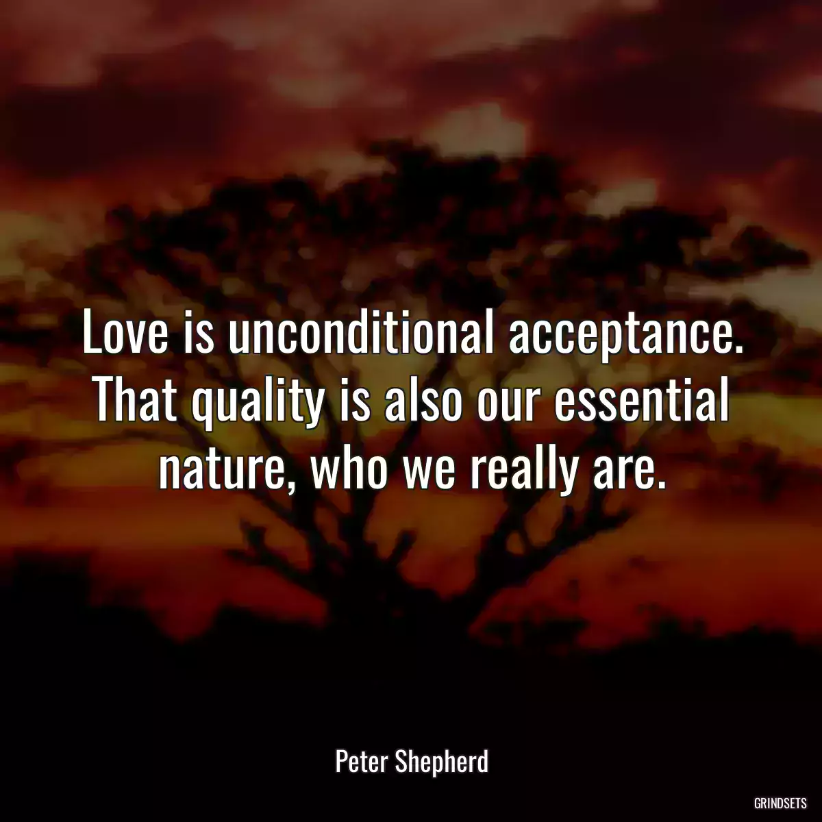 Love is unconditional acceptance. That quality is also our essential nature, who we really are.