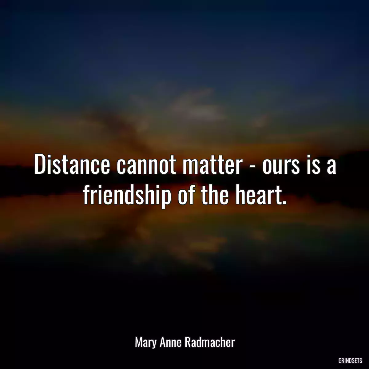 Distance cannot matter - ours is a friendship of the heart.