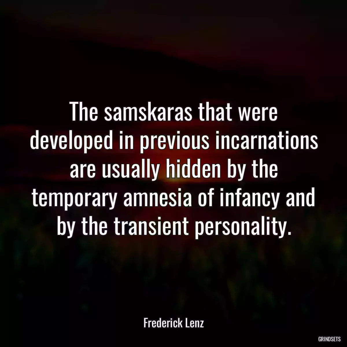 The samskaras that were developed in previous incarnations are usually hidden by the temporary amnesia of infancy and by the transient personality.