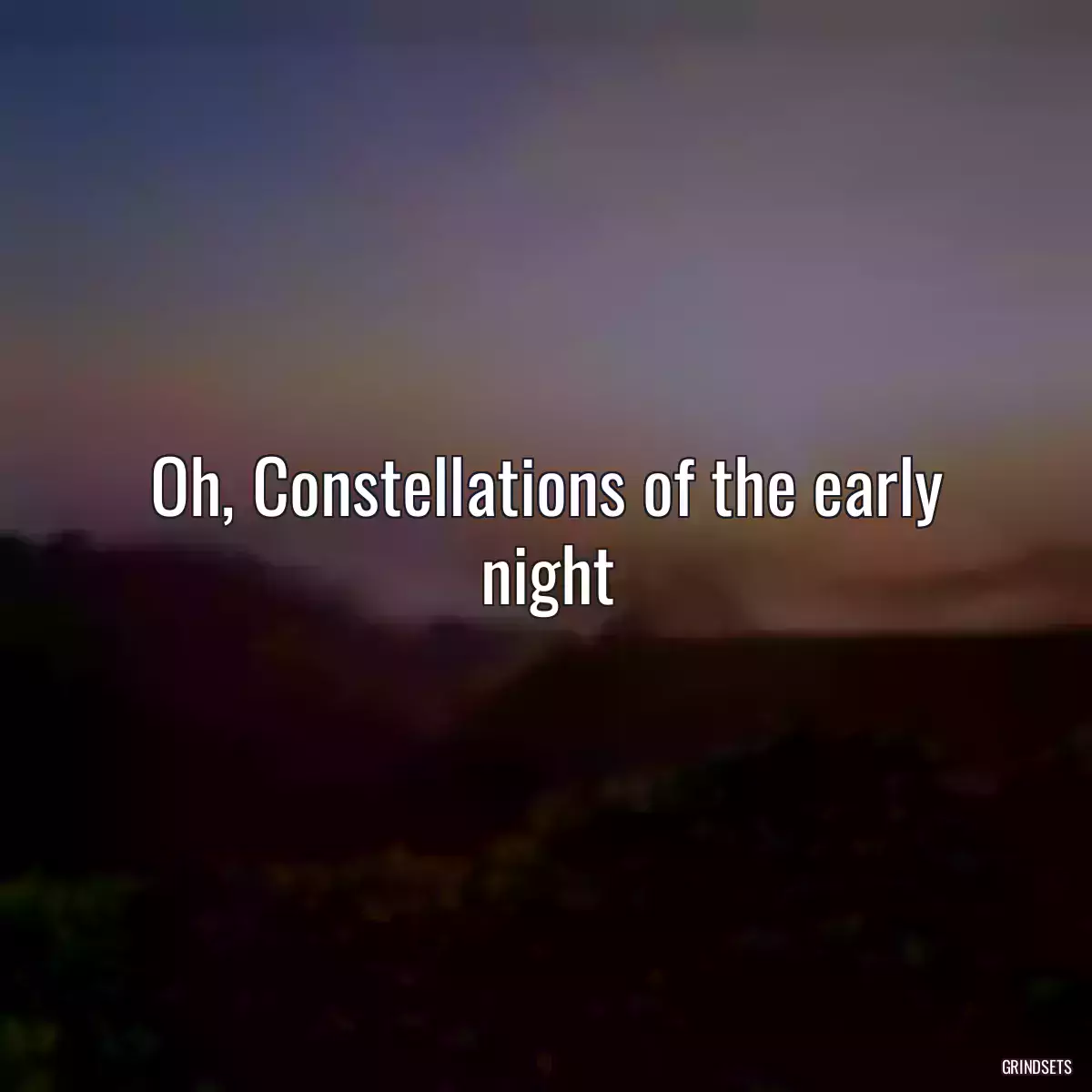 Oh, Constellations of the early night
