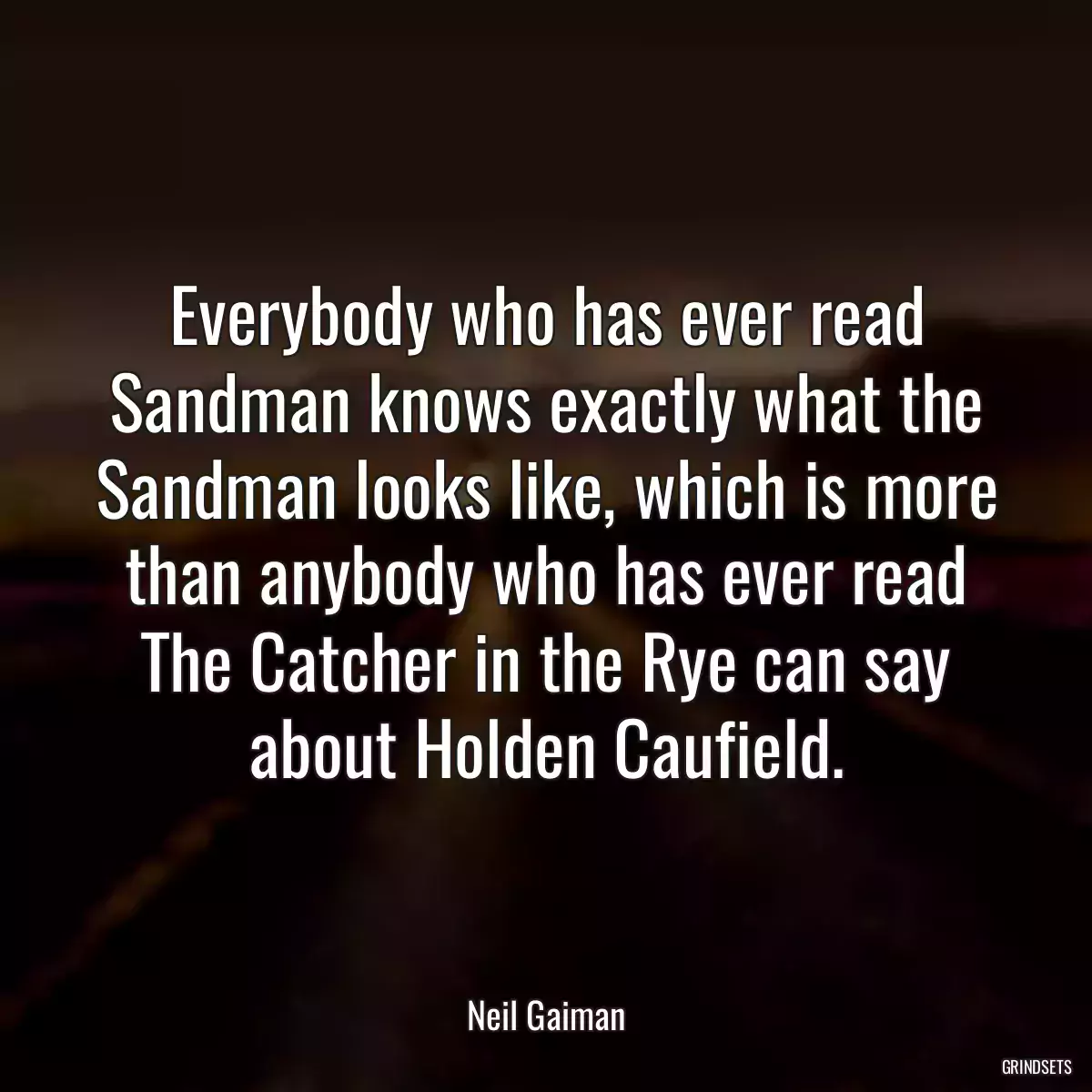 Everybody who has ever read Sandman knows exactly what the Sandman looks like, which is more than anybody who has ever read The Catcher in the Rye can say about Holden Caufield.