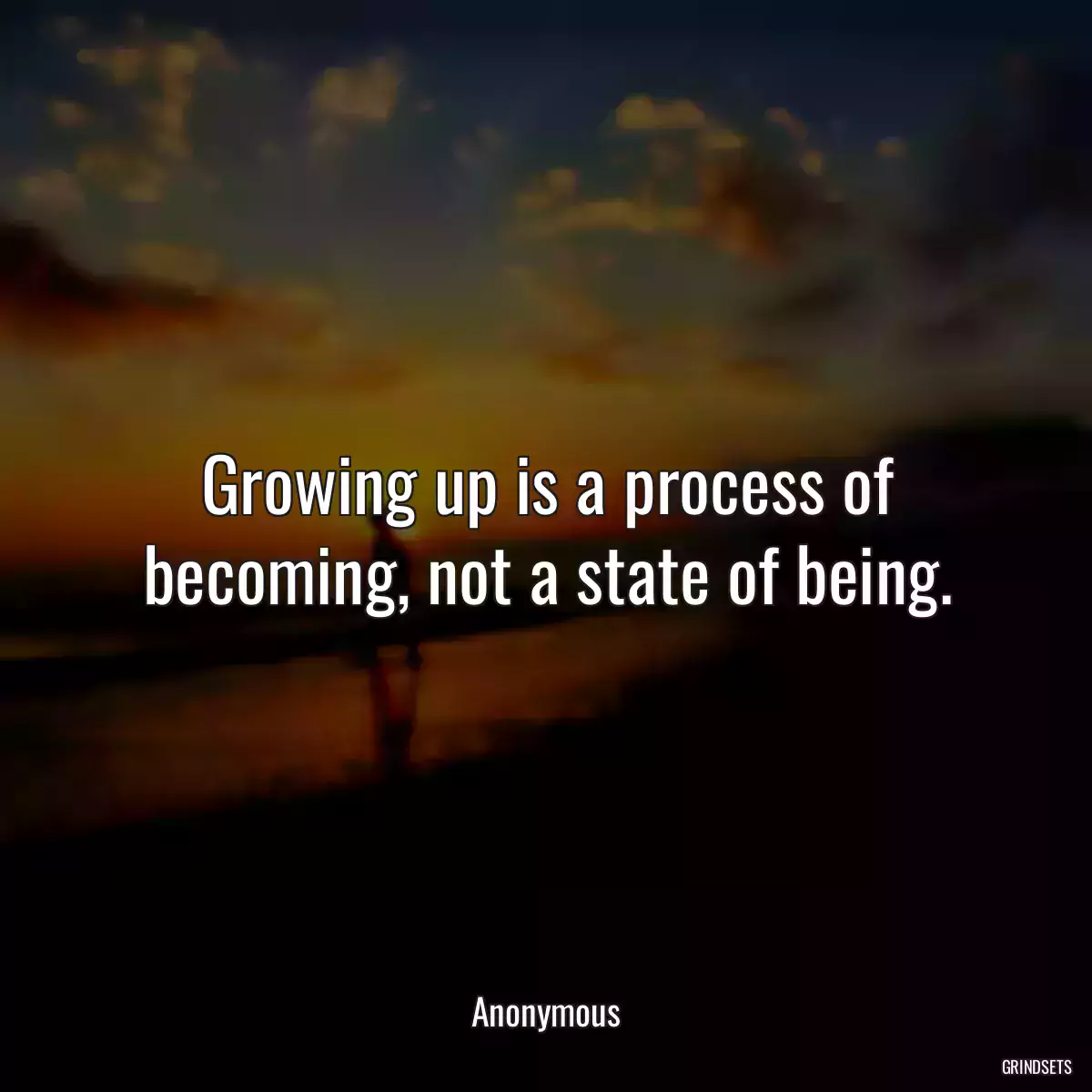 Growing up is a process of becoming, not a state of being.
