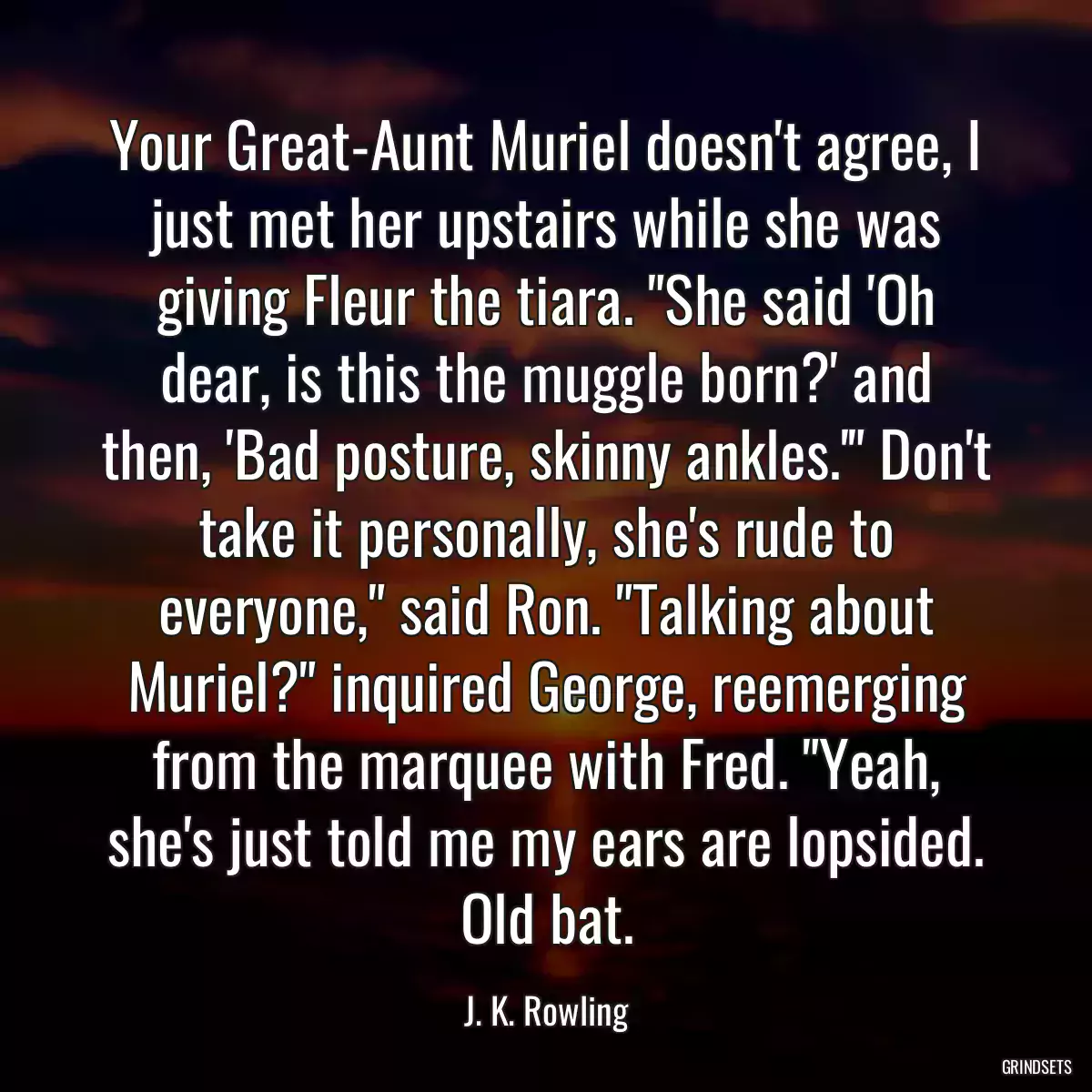 Your Great-Aunt Muriel doesn\'t agree, I just met her upstairs while she was giving Fleur the tiara. \