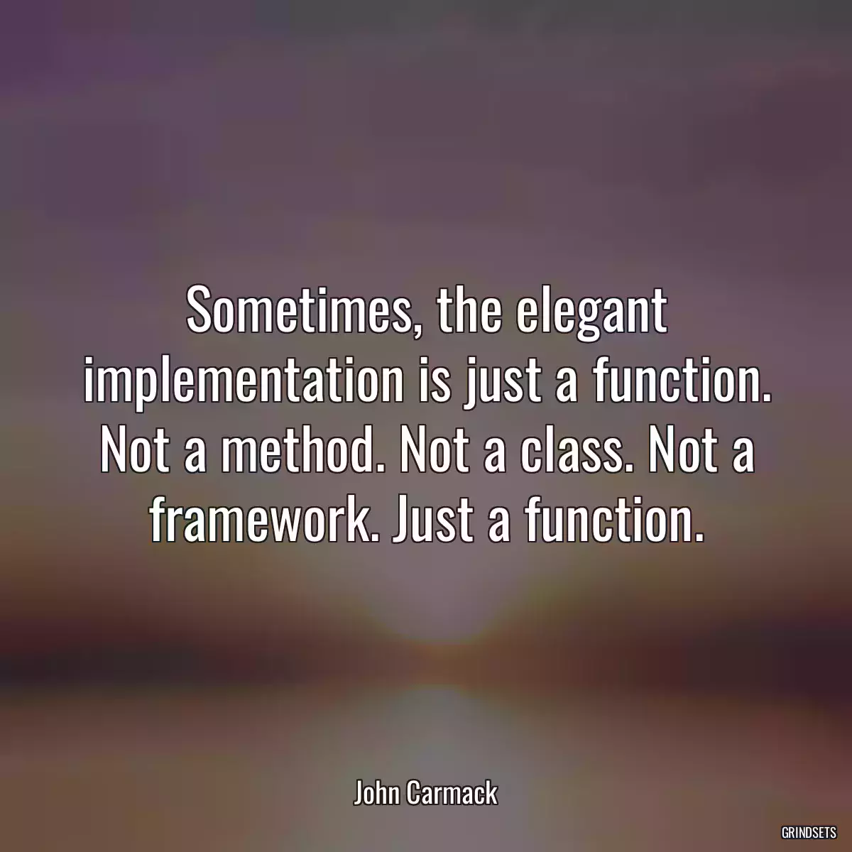 Sometimes, the elegant implementation is just a function. Not a method. Not a class. Not a framework. Just a function.