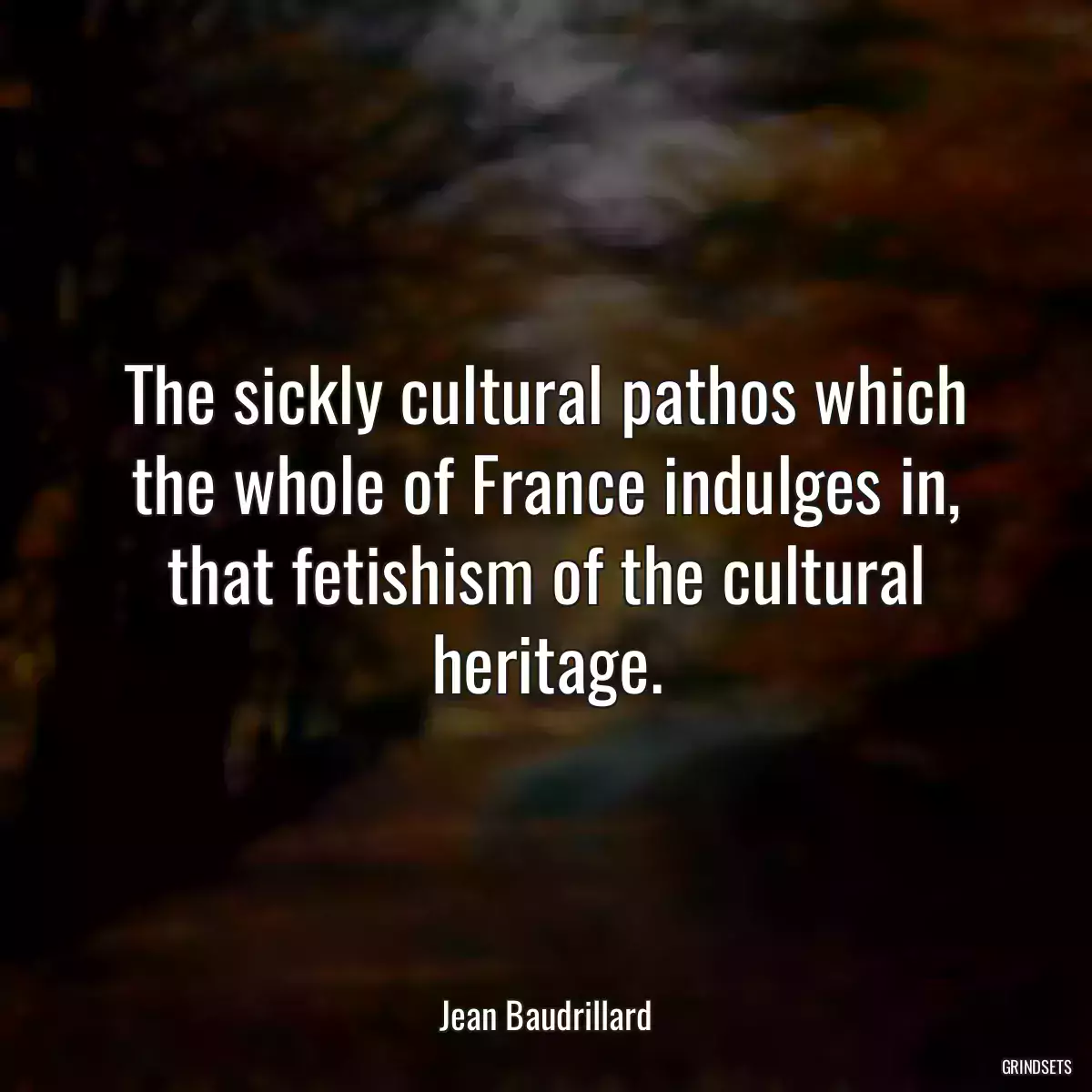 The sickly cultural pathos which the whole of France indulges in, that fetishism of the cultural heritage.