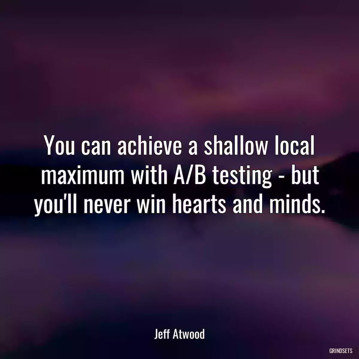 You can achieve a shallow local maximum with A/B testing - but you\'ll never win hearts and minds.