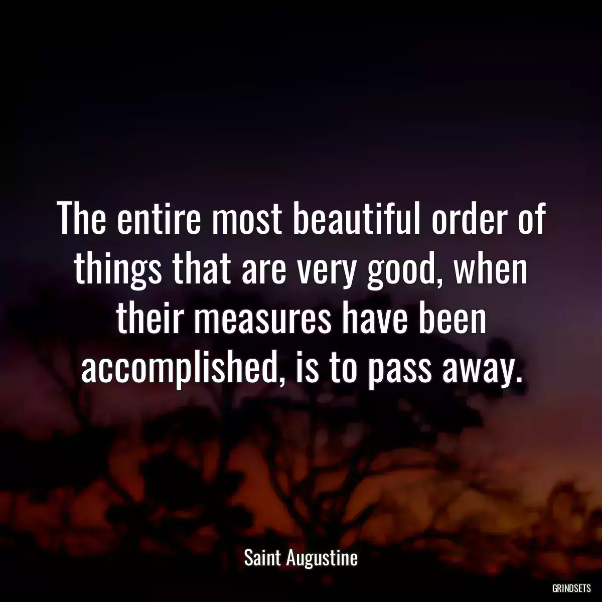 The entire most beautiful order of things that are very good, when their measures have been accomplished, is to pass away.