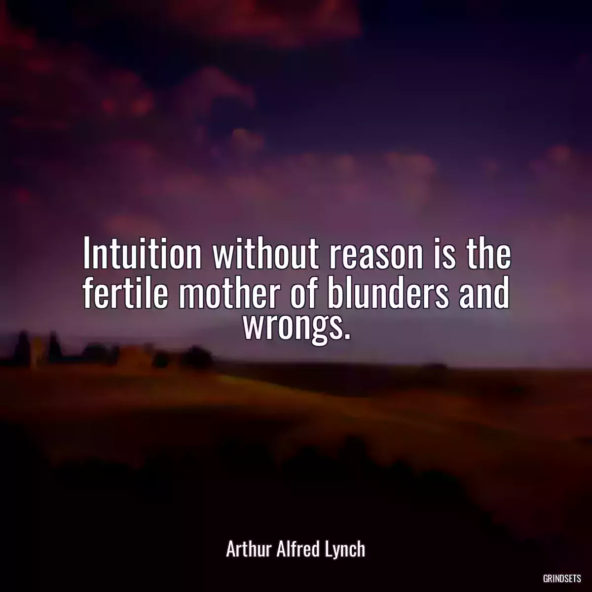 Intuition without reason is the fertile mother of blunders and wrongs.