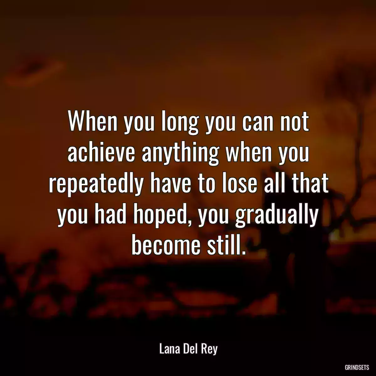 When you long you can not achieve anything when you repeatedly have to lose all that you had hoped, you gradually become still.