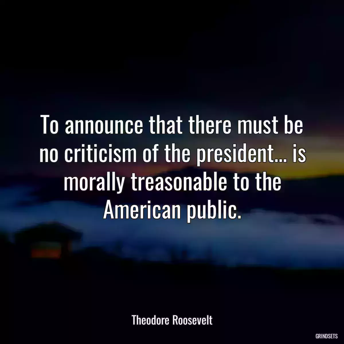 To announce that there must be no criticism of the president... is morally treasonable to the American public.