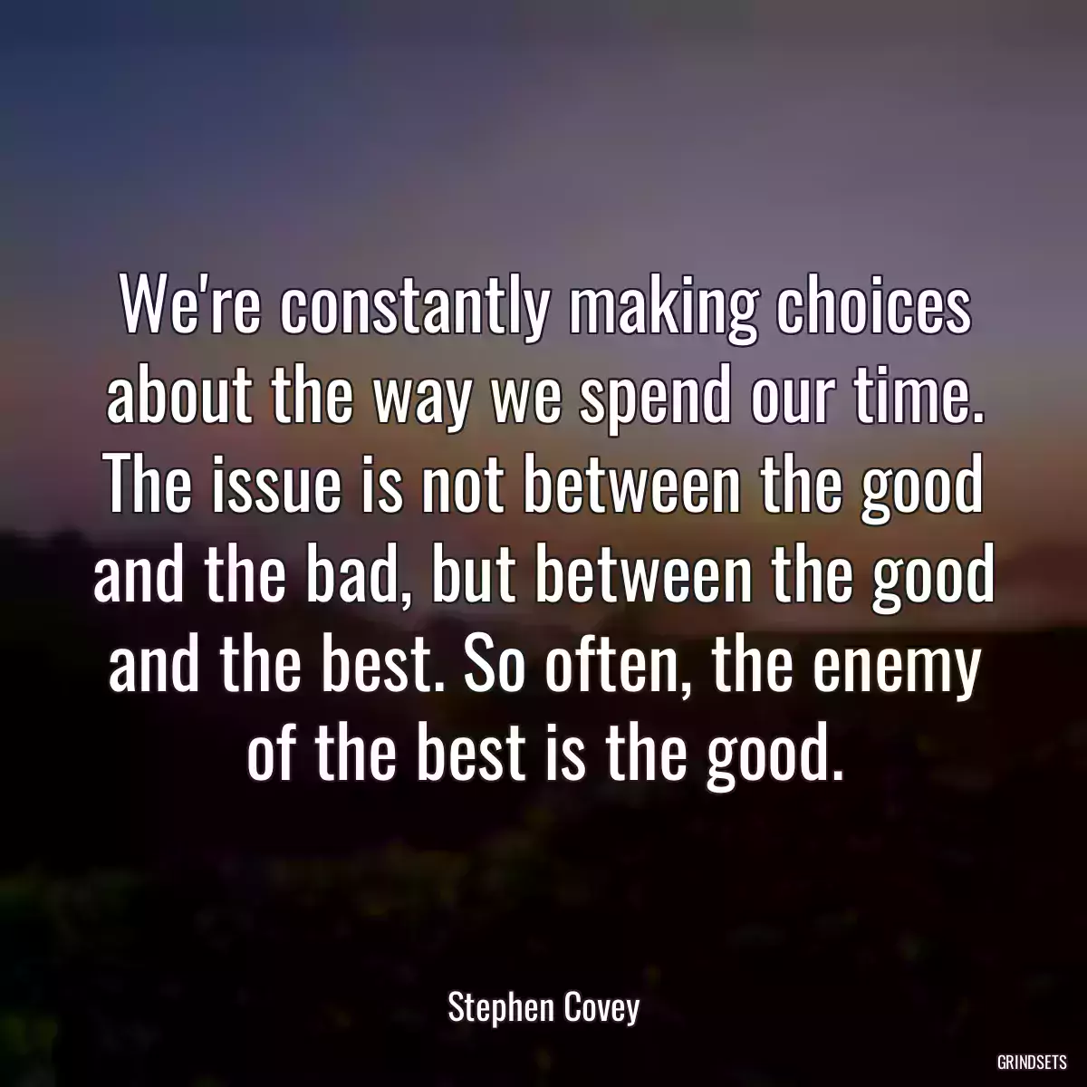 We\'re constantly making choices about the way we spend our time. The issue is not between the good and the bad, but between the good and the best. So often, the enemy of the best is the good.