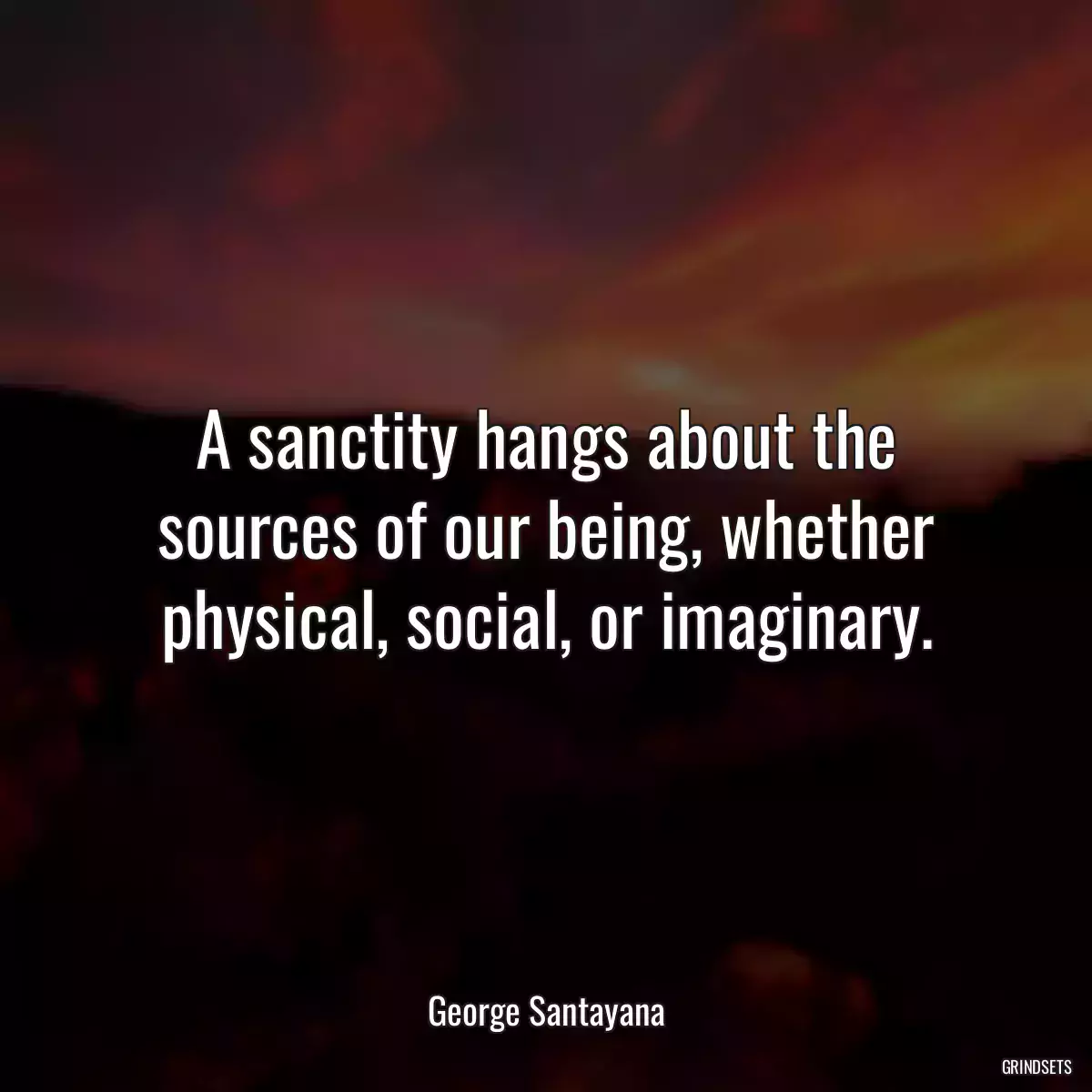 A sanctity hangs about the sources of our being, whether physical, social, or imaginary.