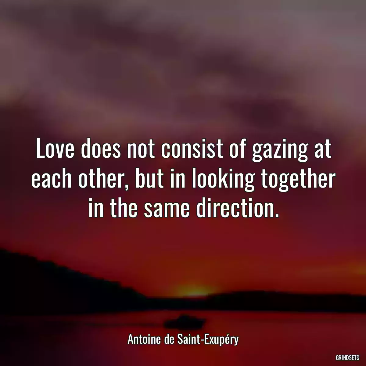 Love does not consist of gazing at each other, but in looking together in the same direction.