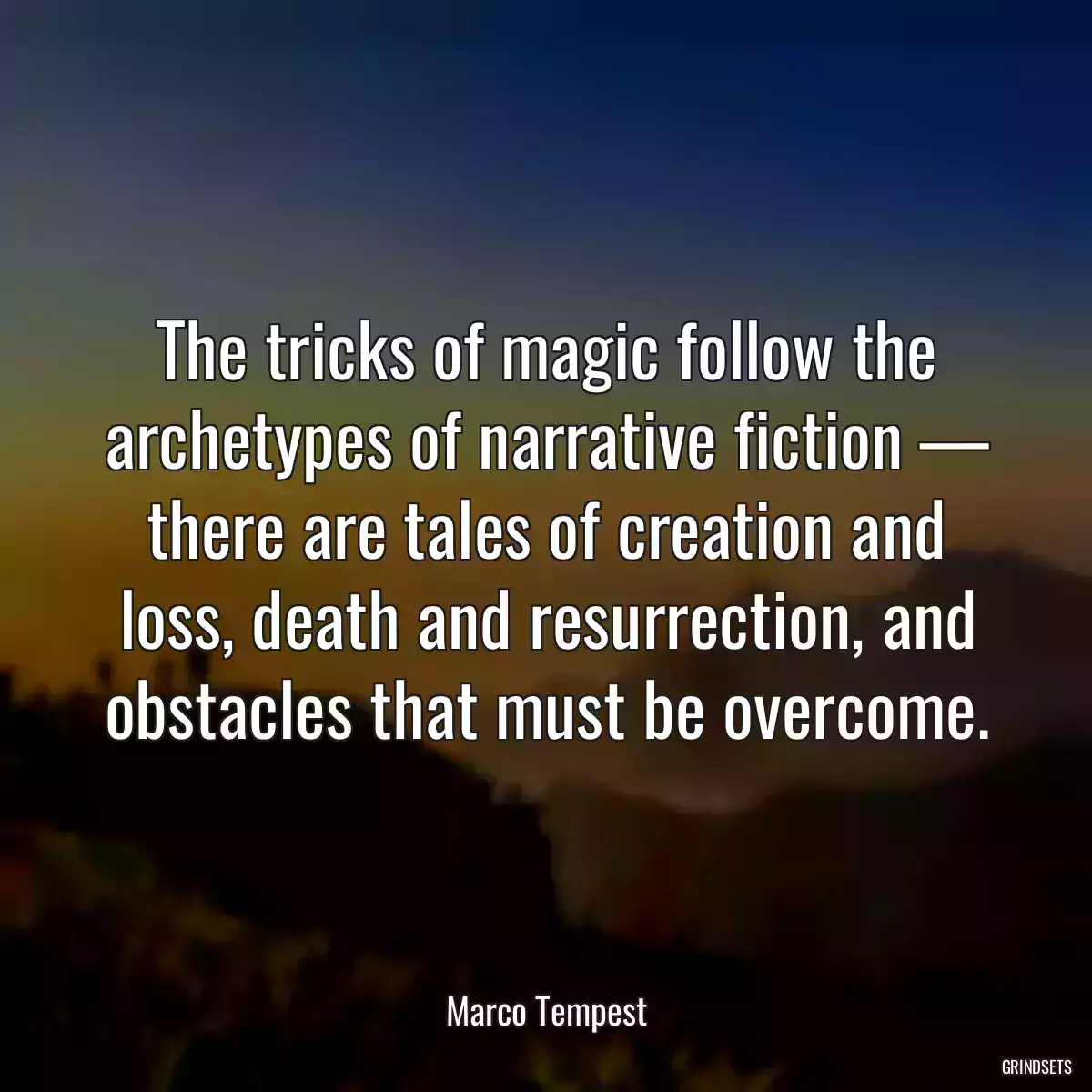 The tricks of magic follow the archetypes of narrative fiction — there are tales of creation and loss, death and resurrection, and obstacles that must be overcome.