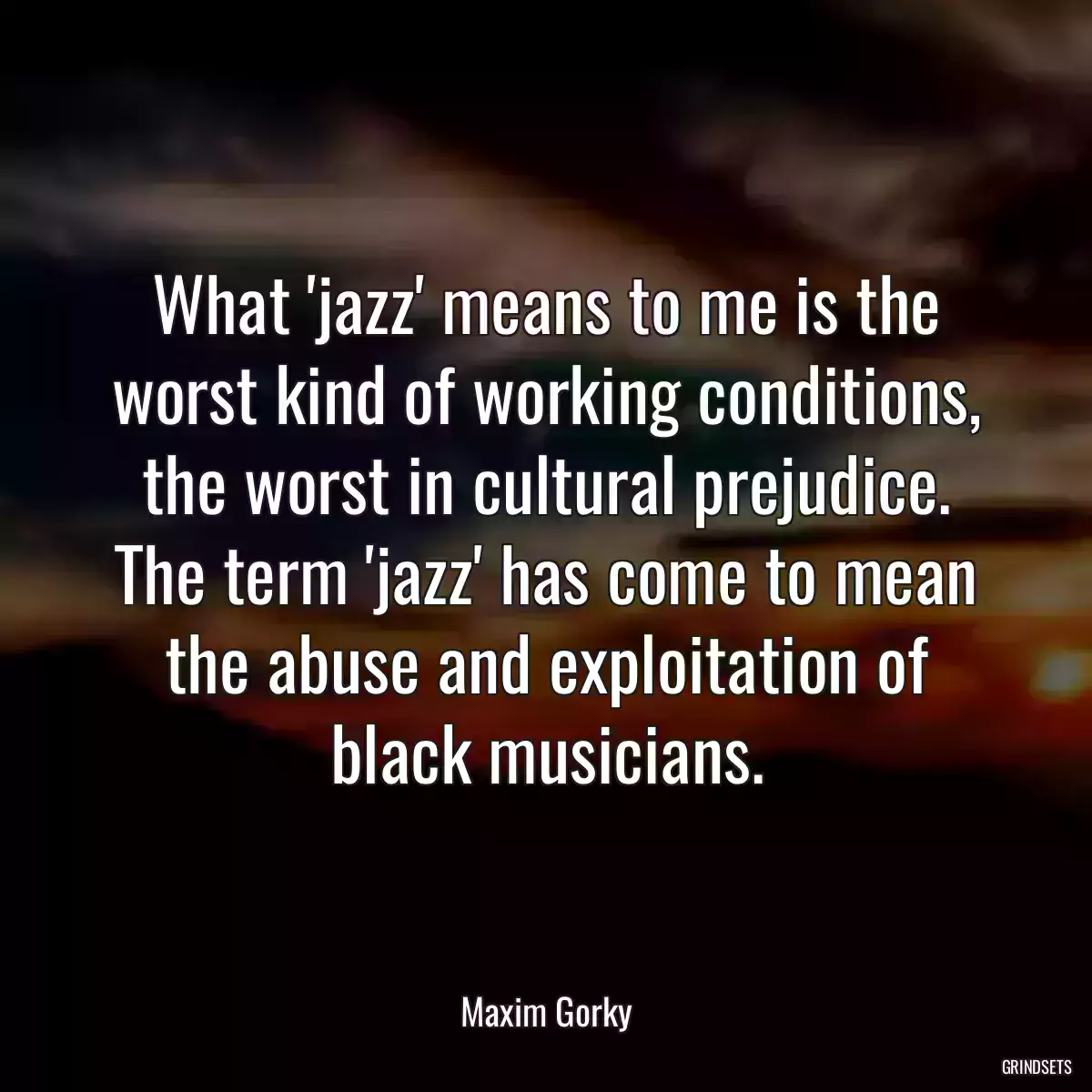 What \'jazz\' means to me is the worst kind of working conditions, the worst in cultural prejudice. The term \'jazz\' has come to mean the abuse and exploitation of black musicians.