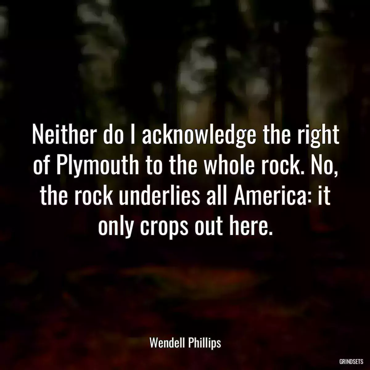 Neither do I acknowledge the right of Plymouth to the whole rock. No, the rock underlies all America: it only crops out here.