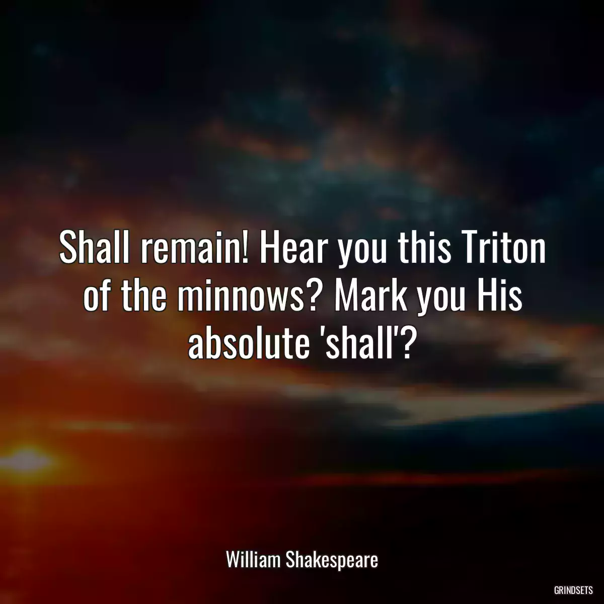 Shall remain! Hear you this Triton of the minnows? Mark you His absolute \'shall\'?
