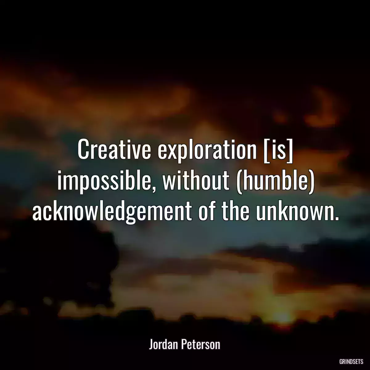 Creative exploration [is] impossible, without (humble) acknowledgement of the unknown.