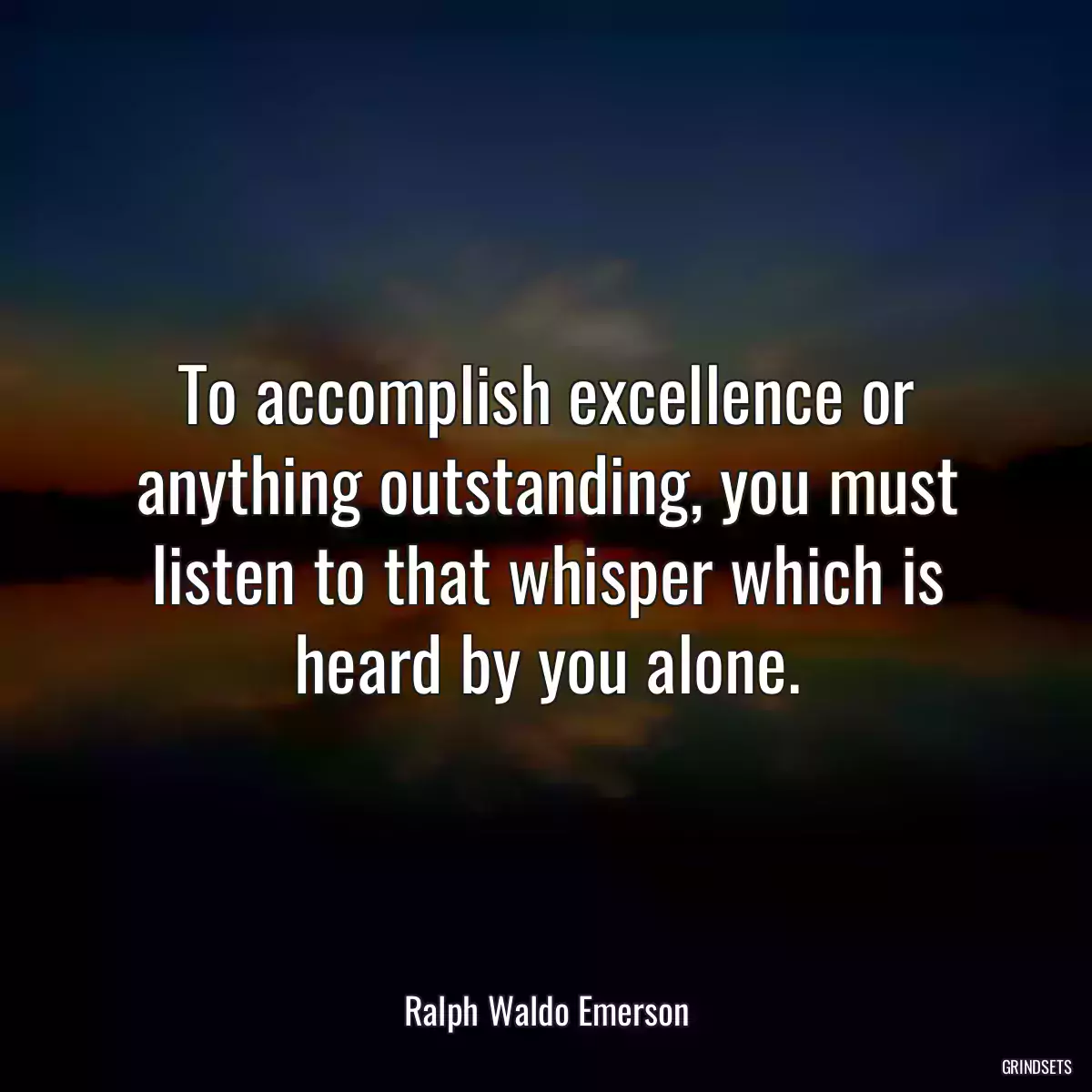 To accomplish excellence or anything outstanding, you must listen to that whisper which is heard by you alone.