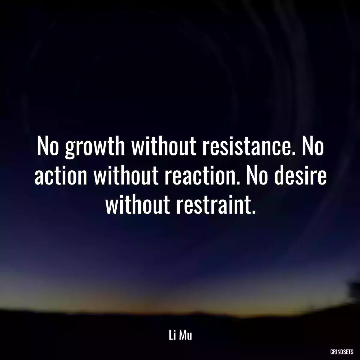 No growth without resistance. No action without reaction. No desire without restraint.