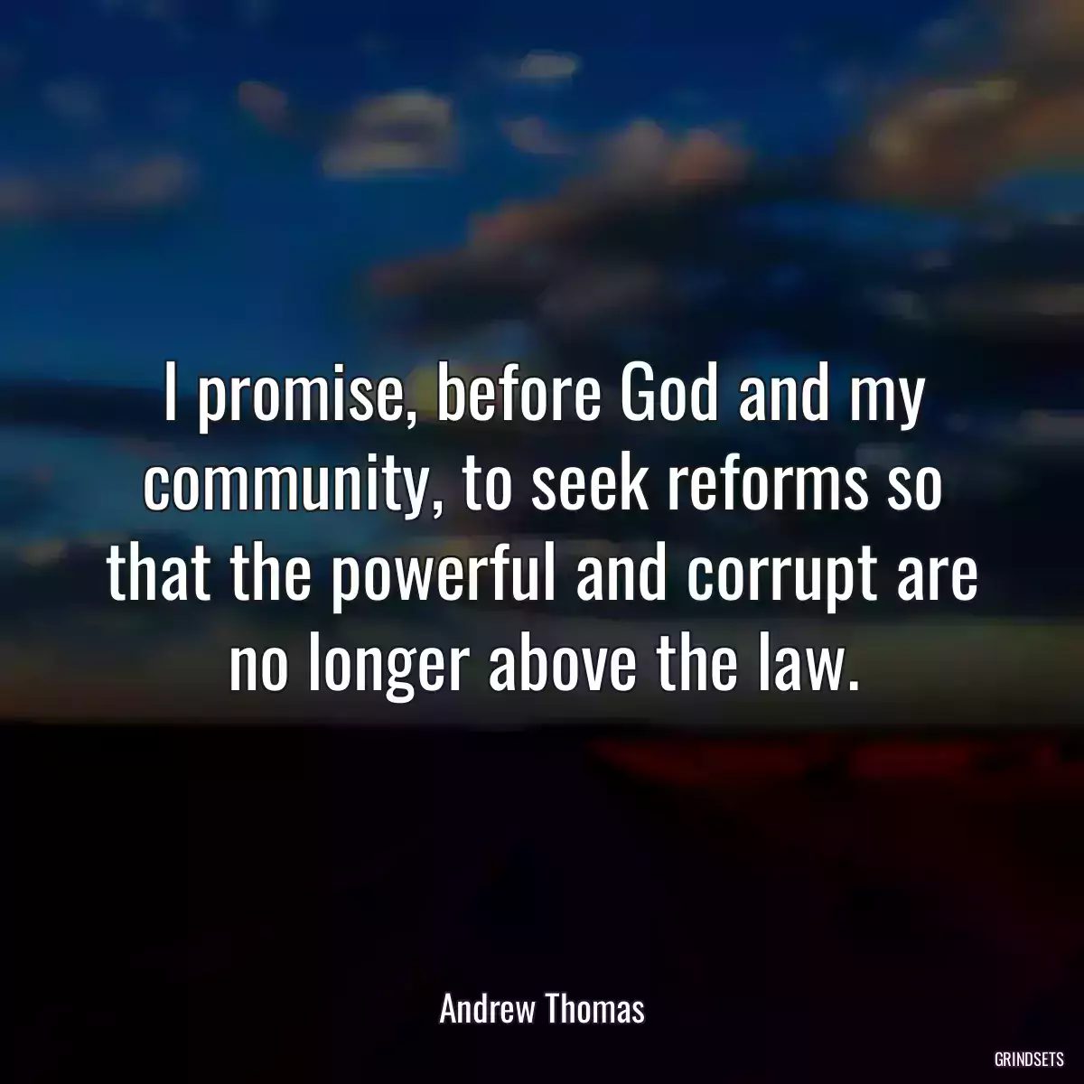 I promise, before God and my community, to seek reforms so that the powerful and corrupt are no longer above the law.