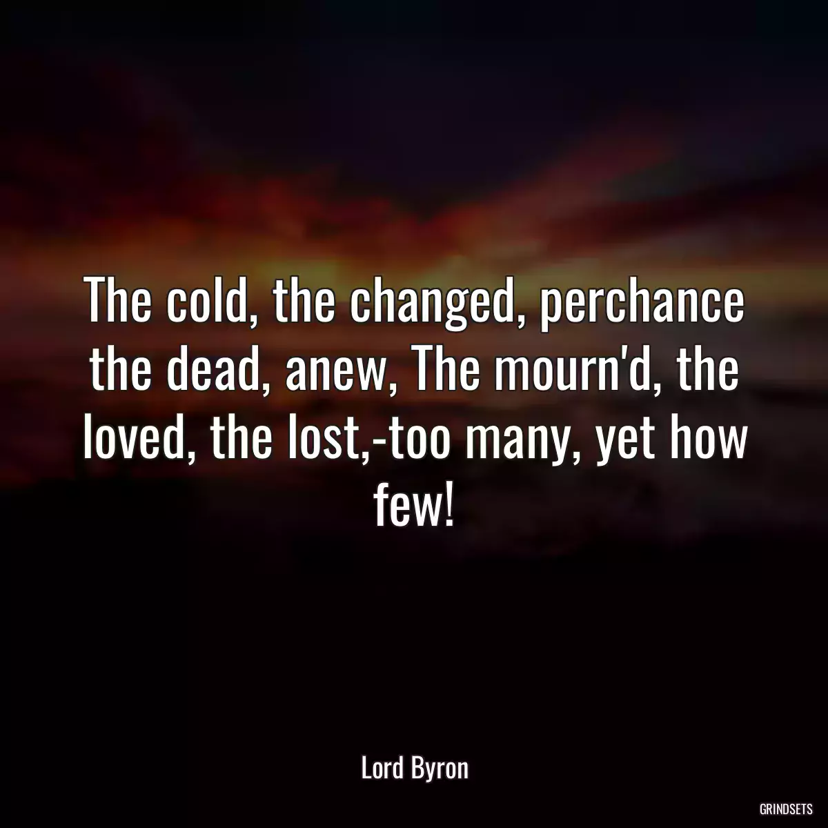 The cold, the changed, perchance the dead, anew, The mourn\'d, the loved, the lost,-too many, yet how few!