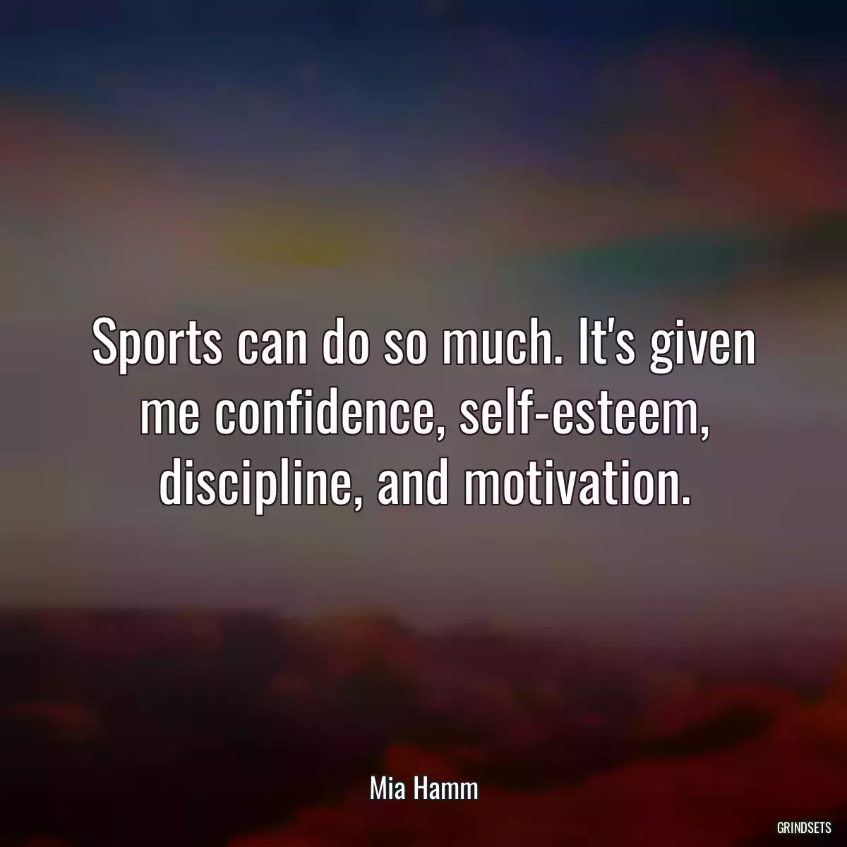 Sports can do so much. It\'s given me confidence, self-esteem, discipline, and motivation.