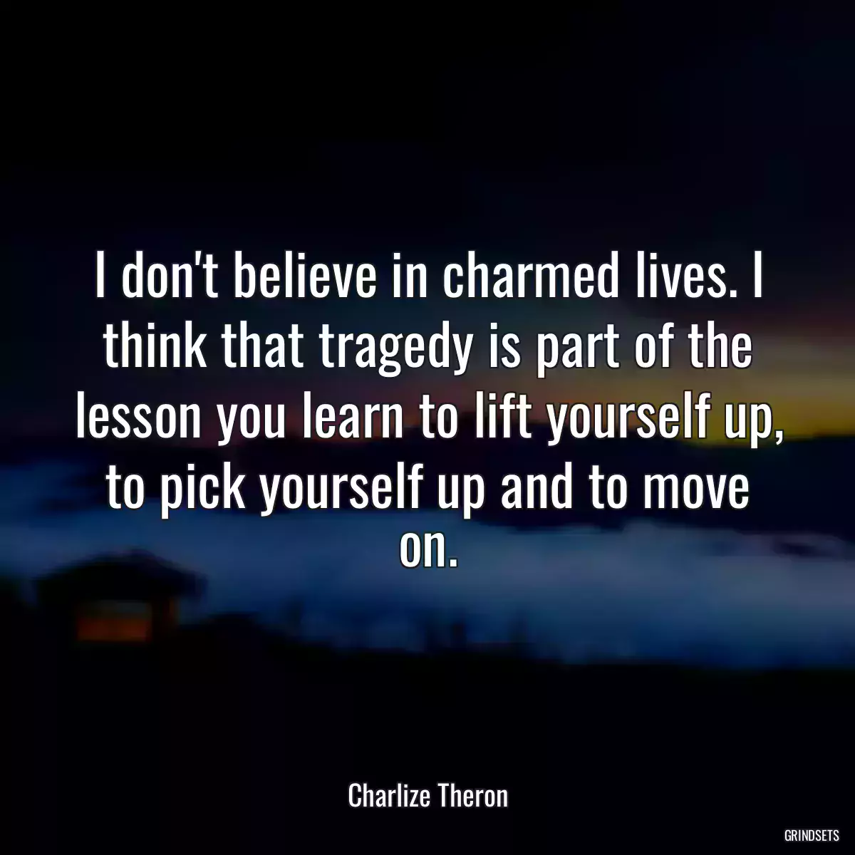 I don\'t believe in charmed lives. I think that tragedy is part of the lesson you learn to lift yourself up, to pick yourself up and to move on.