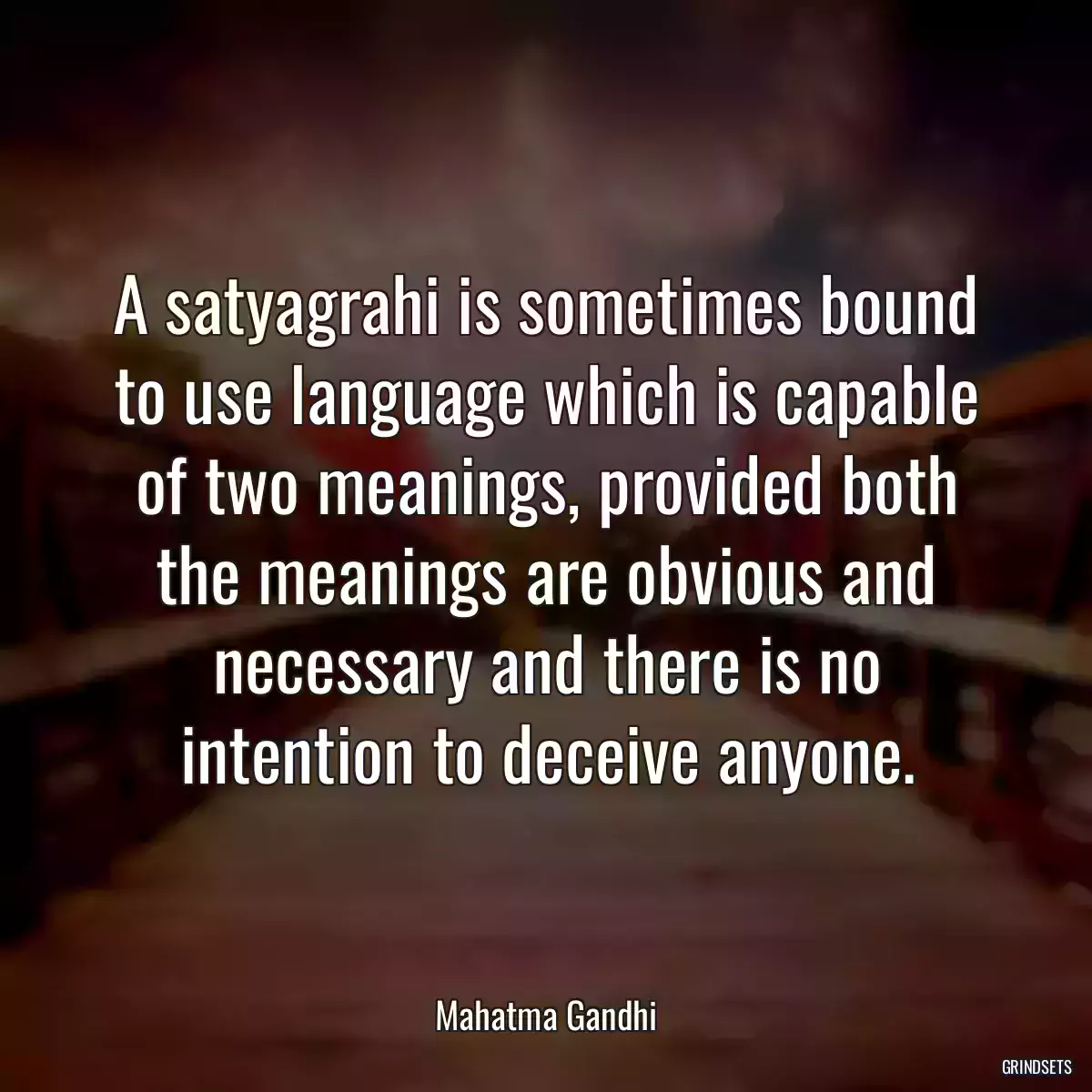 A satyagrahi is sometimes bound to use language which is capable of two meanings, provided both the meanings are obvious and necessary and there is no intention to deceive anyone.