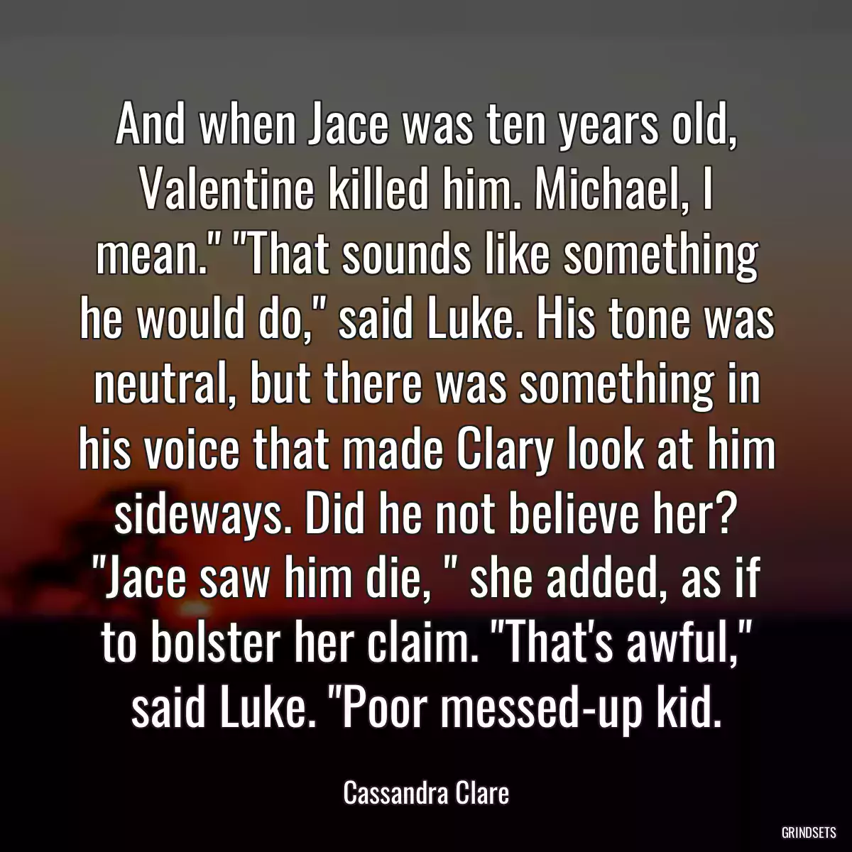 And when Jace was ten years old, Valentine killed him. Michael, I mean.\