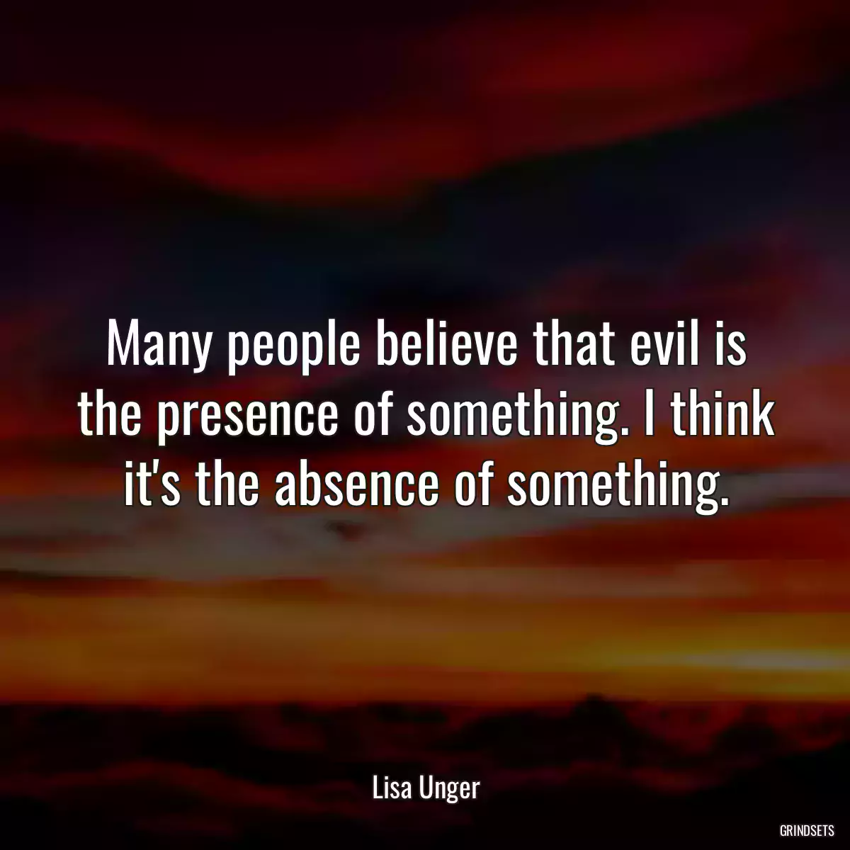 Many people believe that evil is the presence of something. I think it\'s the absence of something.