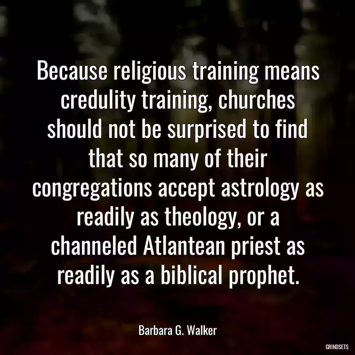 Because religious training means credulity training, churches should not be surprised to find that so many of their congregations accept astrology as readily as theology, or a channeled Atlantean priest as readily as a biblical prophet.