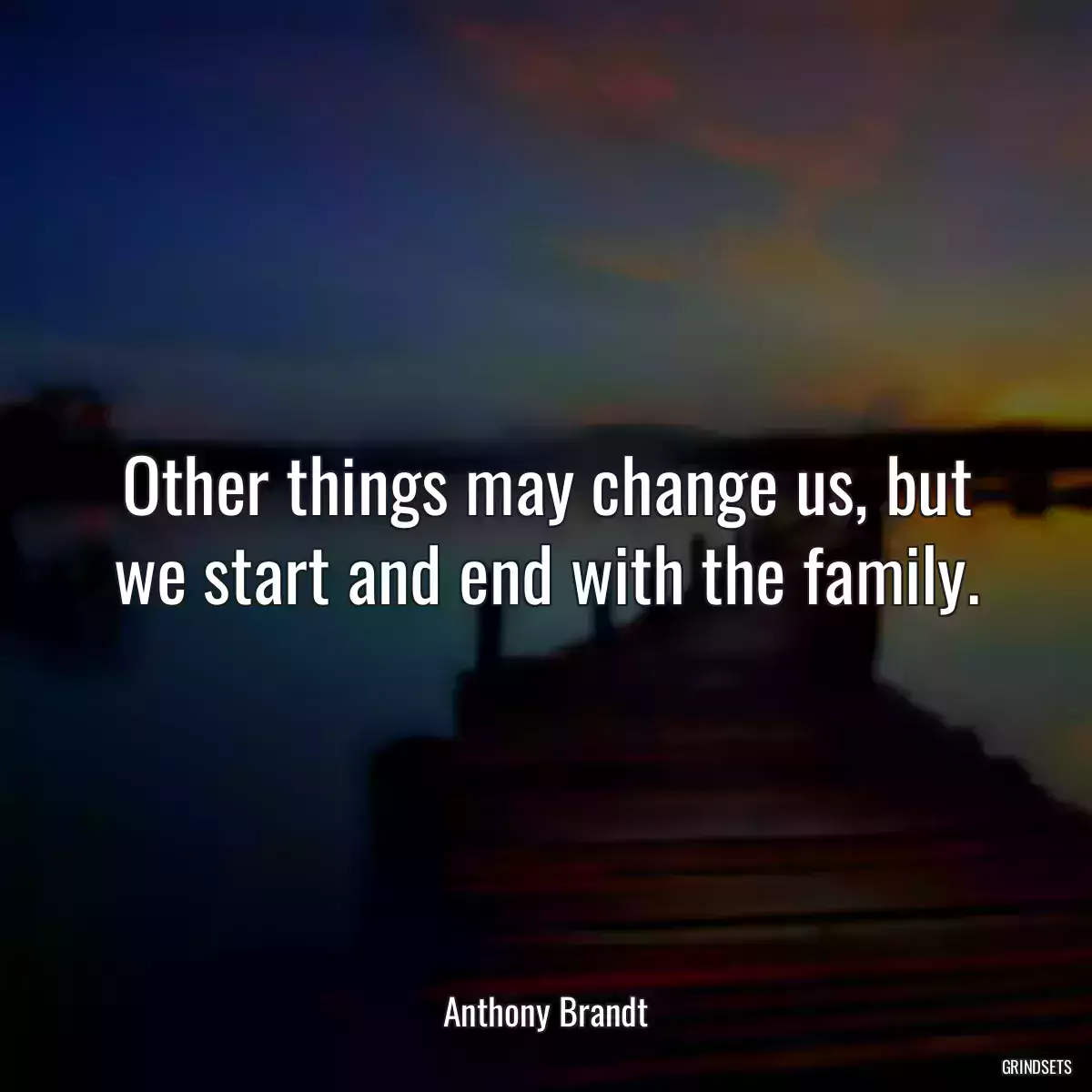 Other things may change us, but we start and end with the family.