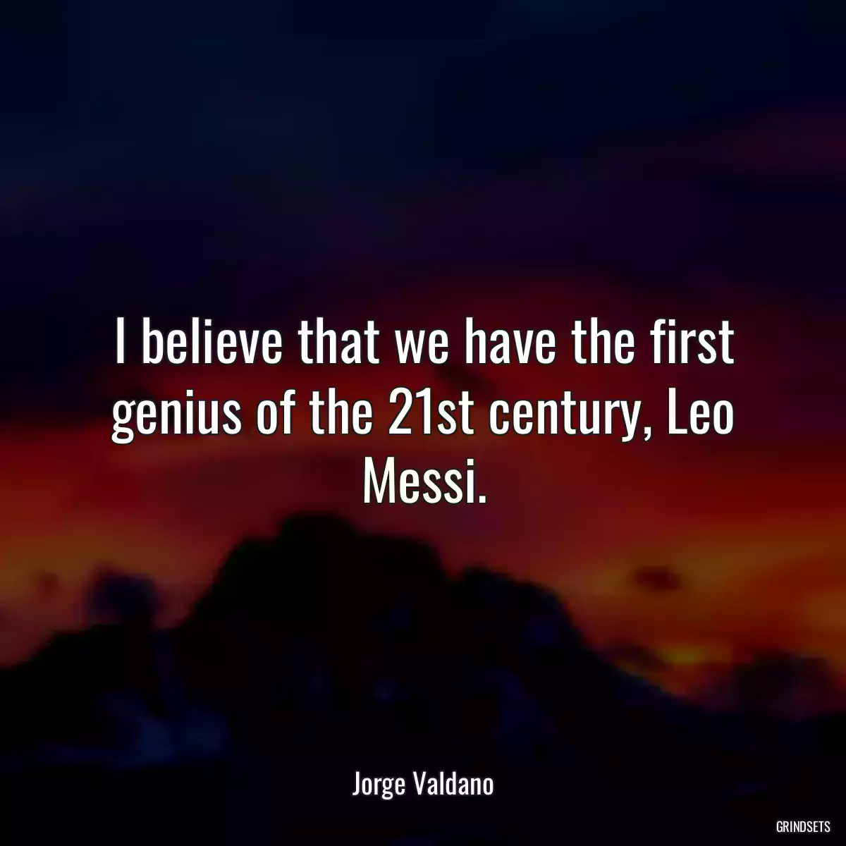 I believe that we have the first genius of the 21st century, Leo Messi.