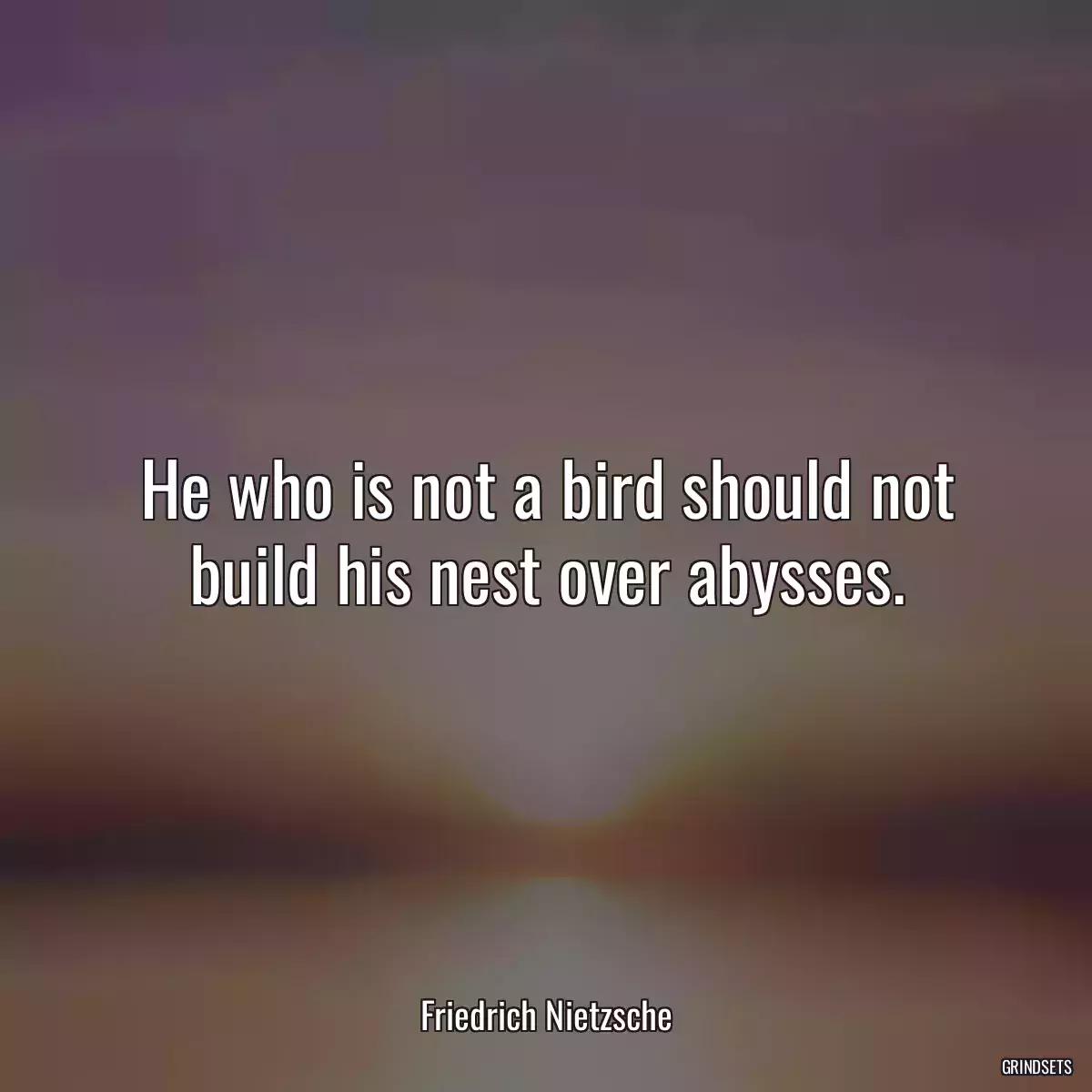 He who is not a bird should not build his nest over abysses.