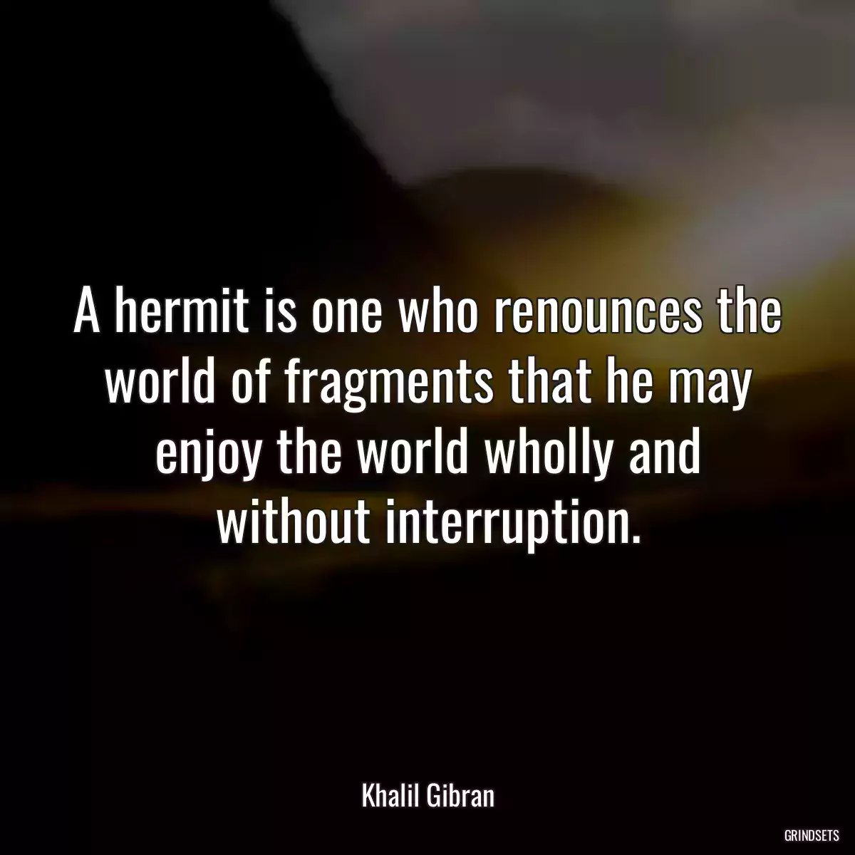 A hermit is one who renounces the world of fragments that he may enjoy the world wholly and without interruption.