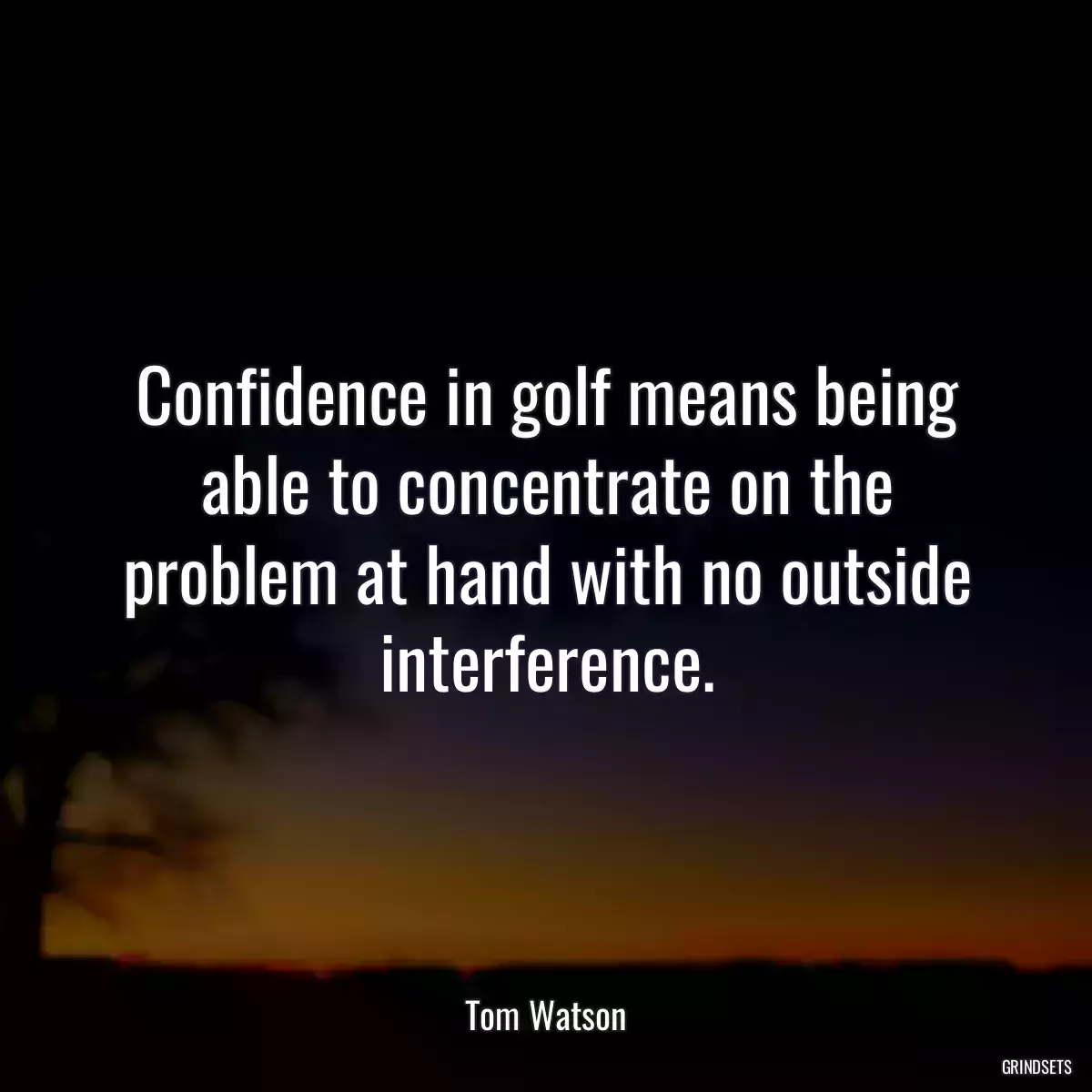 Confidence in golf means being able to concentrate on the problem at hand with no outside interference.