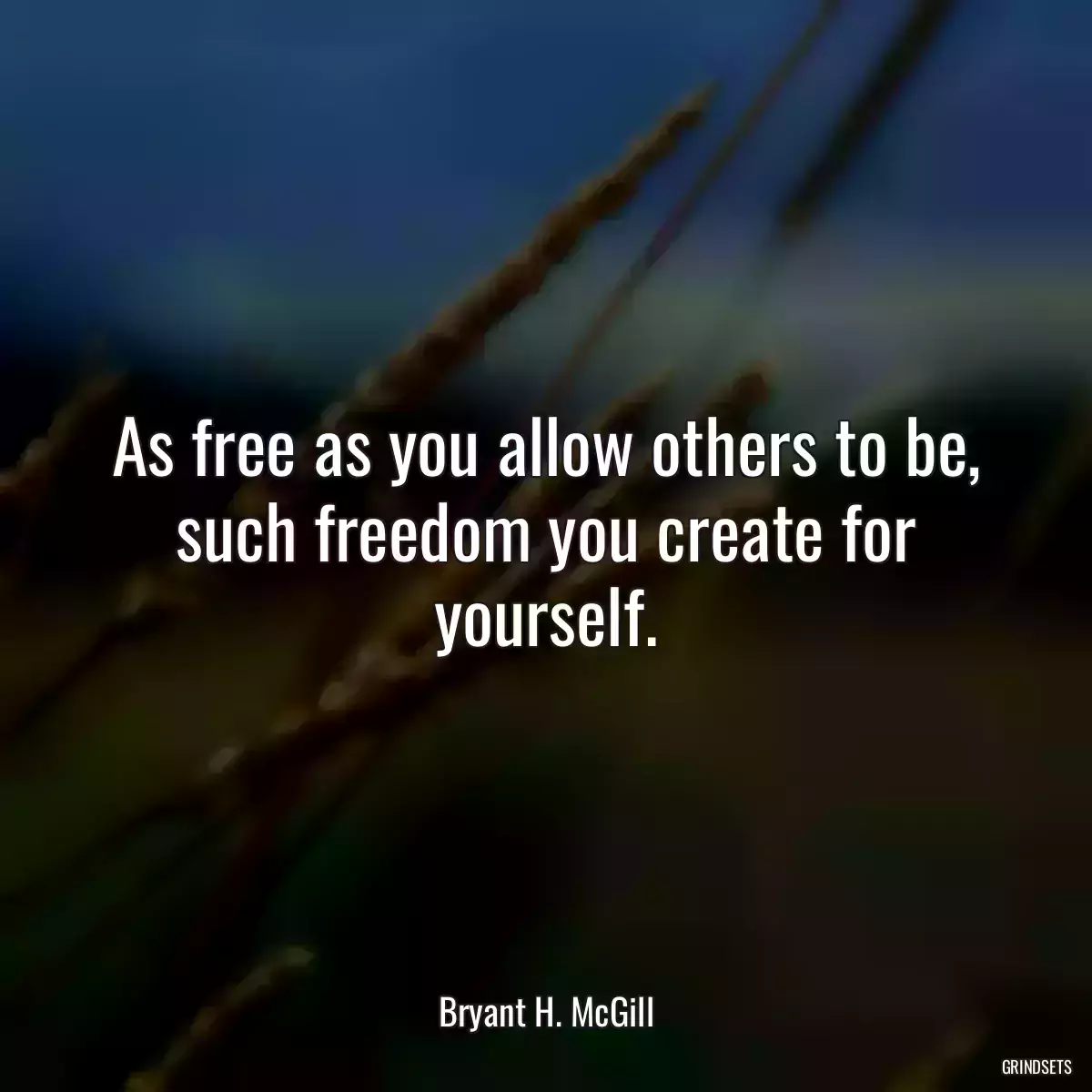 As free as you allow others to be, such freedom you create for yourself.