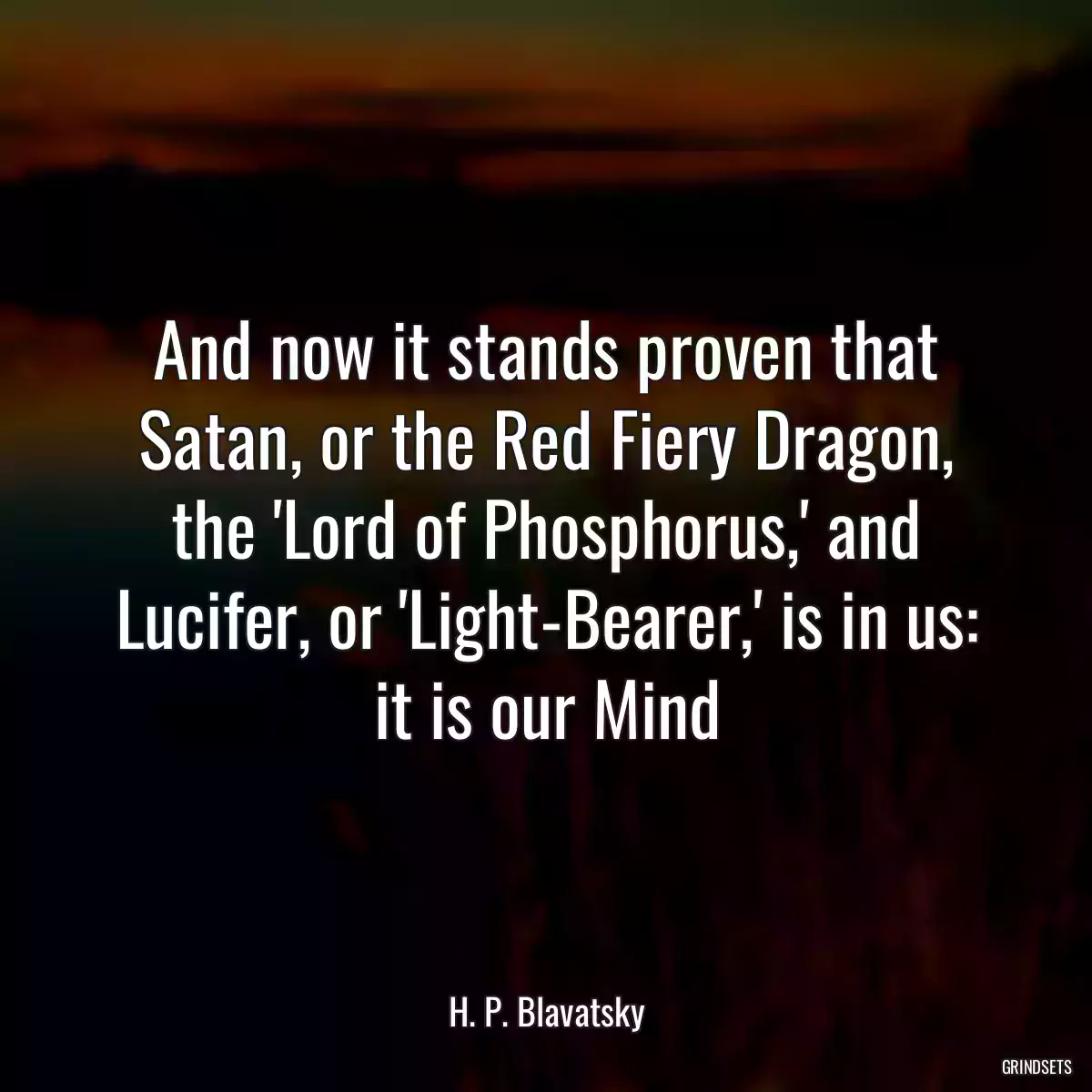 And now it stands proven that Satan, or the Red Fiery Dragon, the \'Lord of Phosphorus,\' and Lucifer, or \'Light-Bearer,\' is in us: it is our Mind