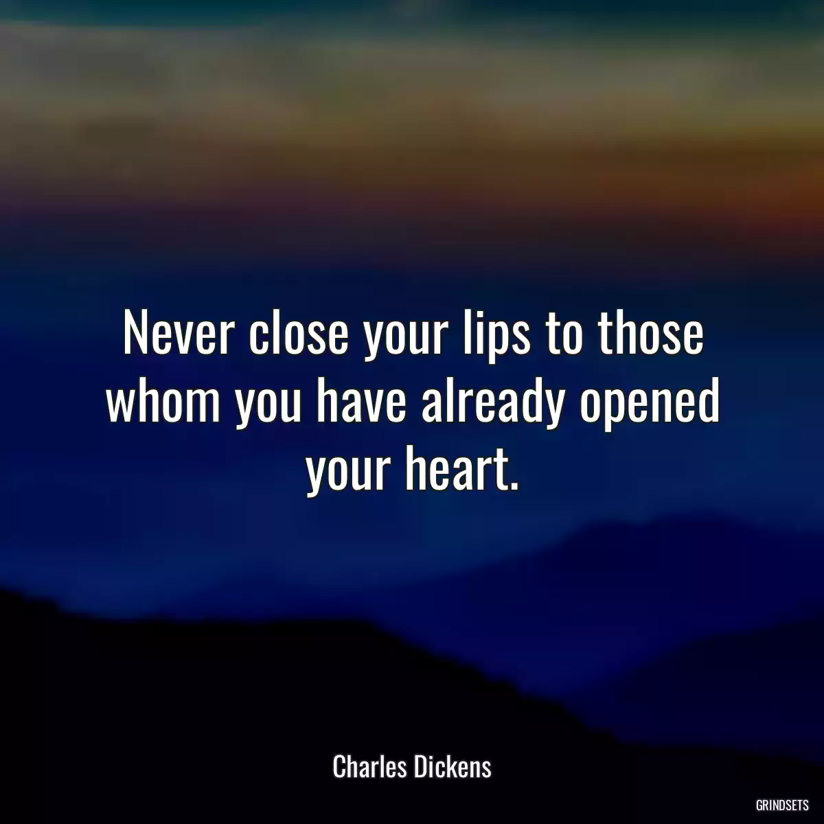 Never close your lips to those whom you have already opened your heart.