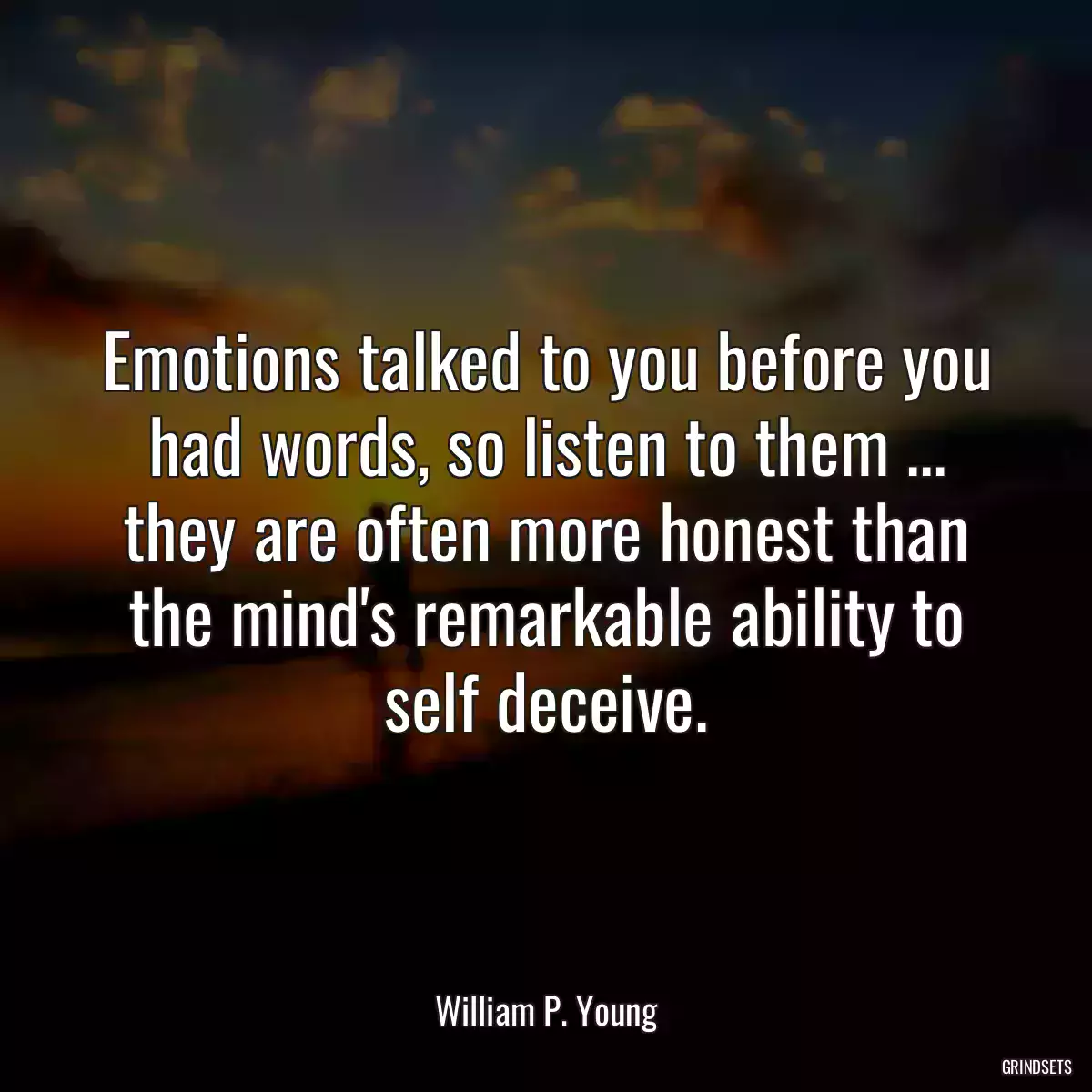 Emotions talked to you before you had words, so listen to them ... they are often more honest than the mind\'s remarkable ability to self deceive.