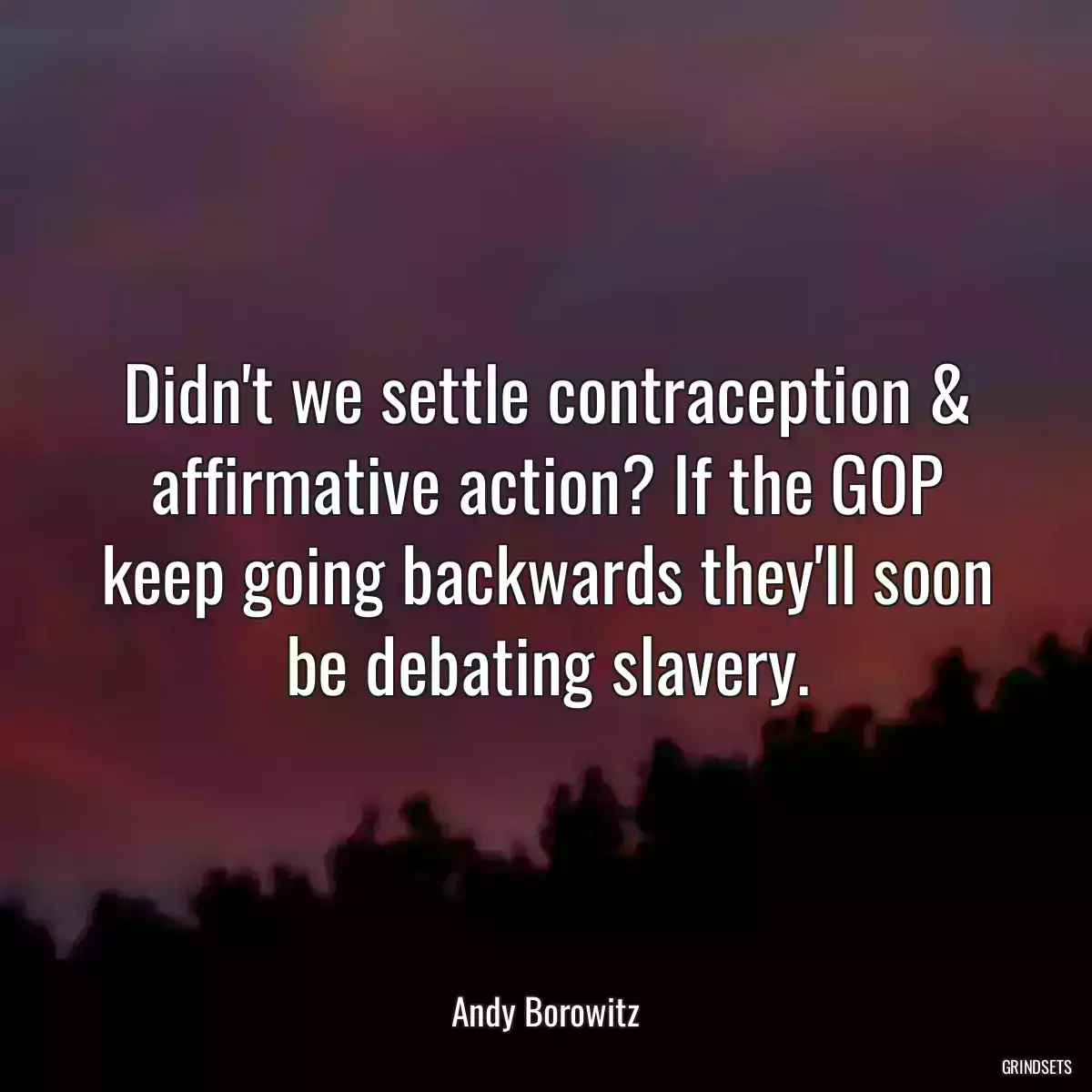 Didn\'t we settle contraception & affirmative action? If the GOP keep going backwards they\'ll soon be debating slavery.