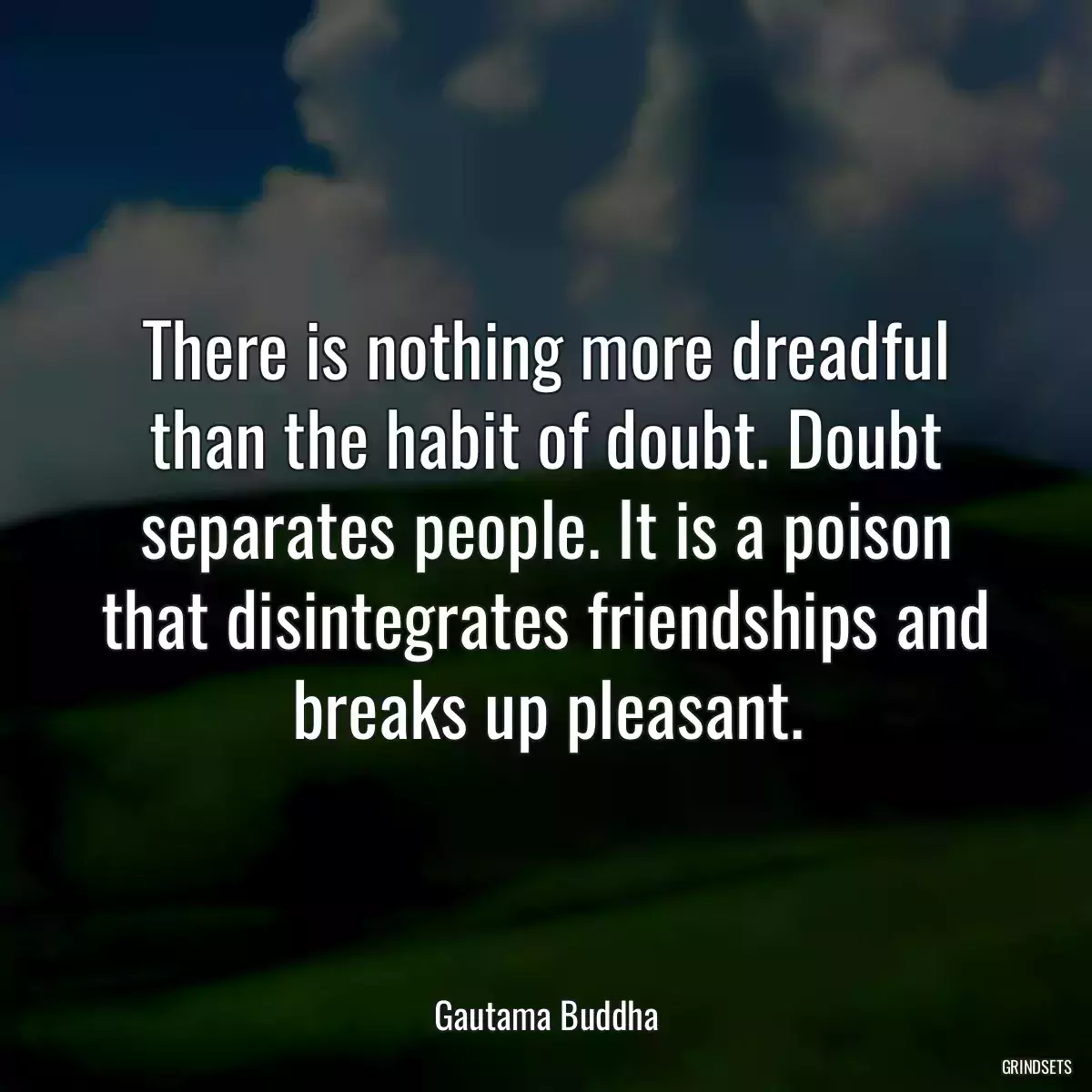 There is nothing more dreadful than the habit of doubt. Doubt separates people. It is a poison that disintegrates friendships and breaks up pleasant.