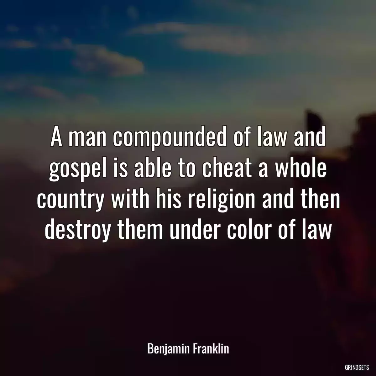 A man compounded of law and gospel is able to cheat a whole country with his religion and then destroy them under color of law