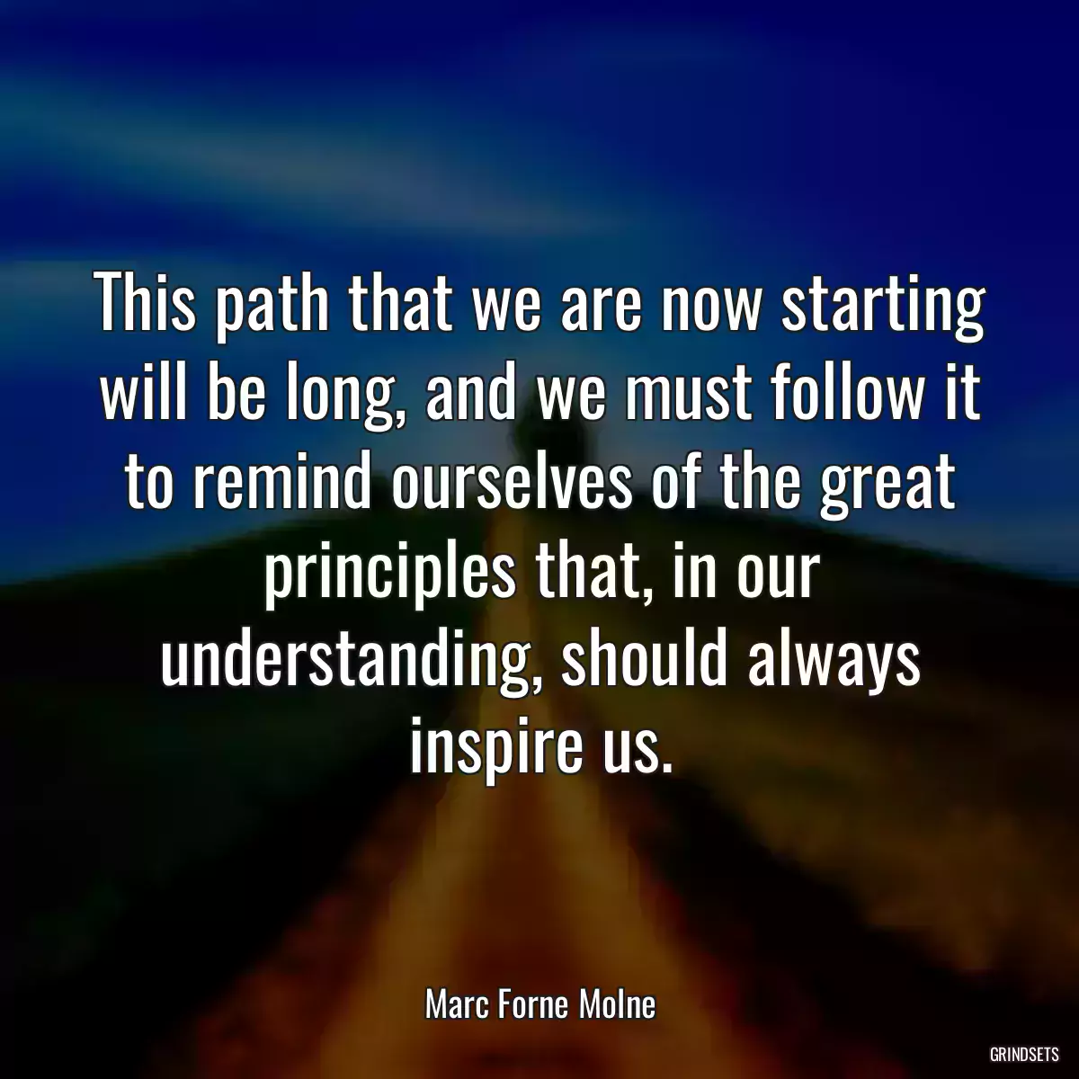 This path that we are now starting will be long, and we must follow it to remind ourselves of the great principles that, in our understanding, should always inspire us.