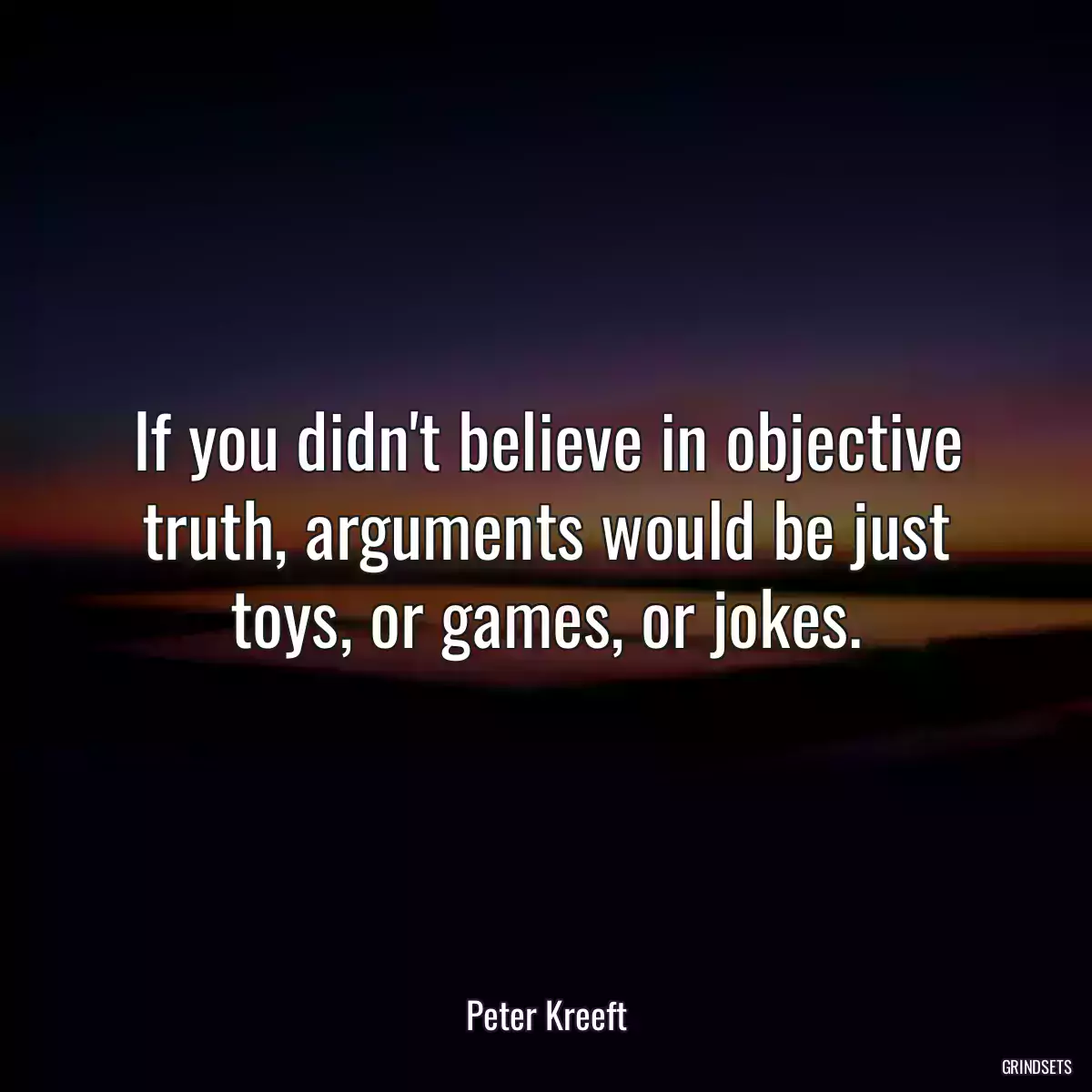 If you didn\'t believe in objective truth, arguments would be just toys, or games, or jokes.