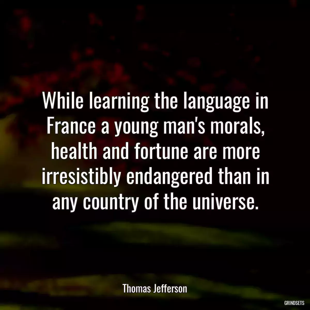 While learning the language in France a young man\'s morals, health and fortune are more irresistibly endangered than in any country of the universe.