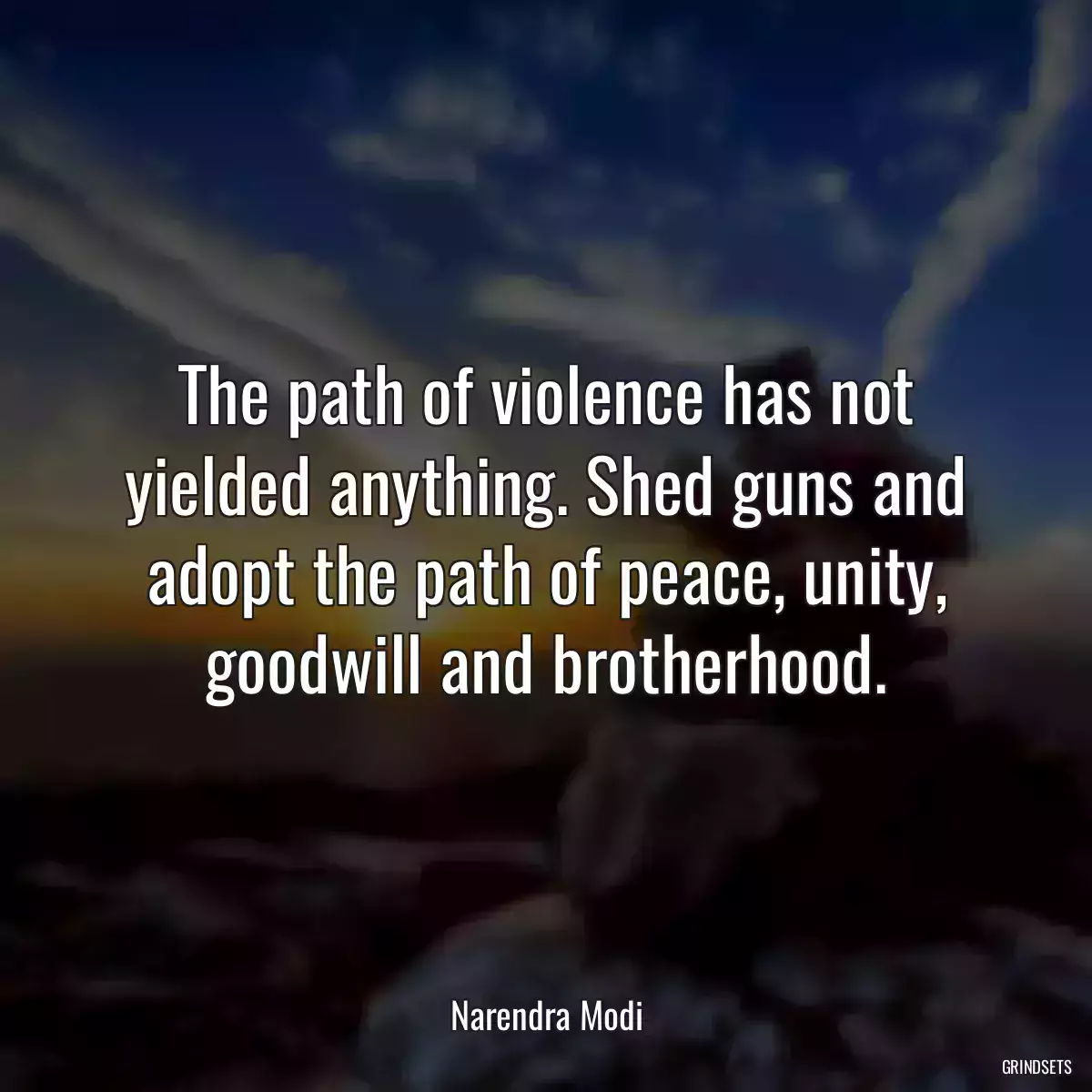 The path of violence has not yielded anything. Shed guns and adopt the path of peace, unity, goodwill and brotherhood.